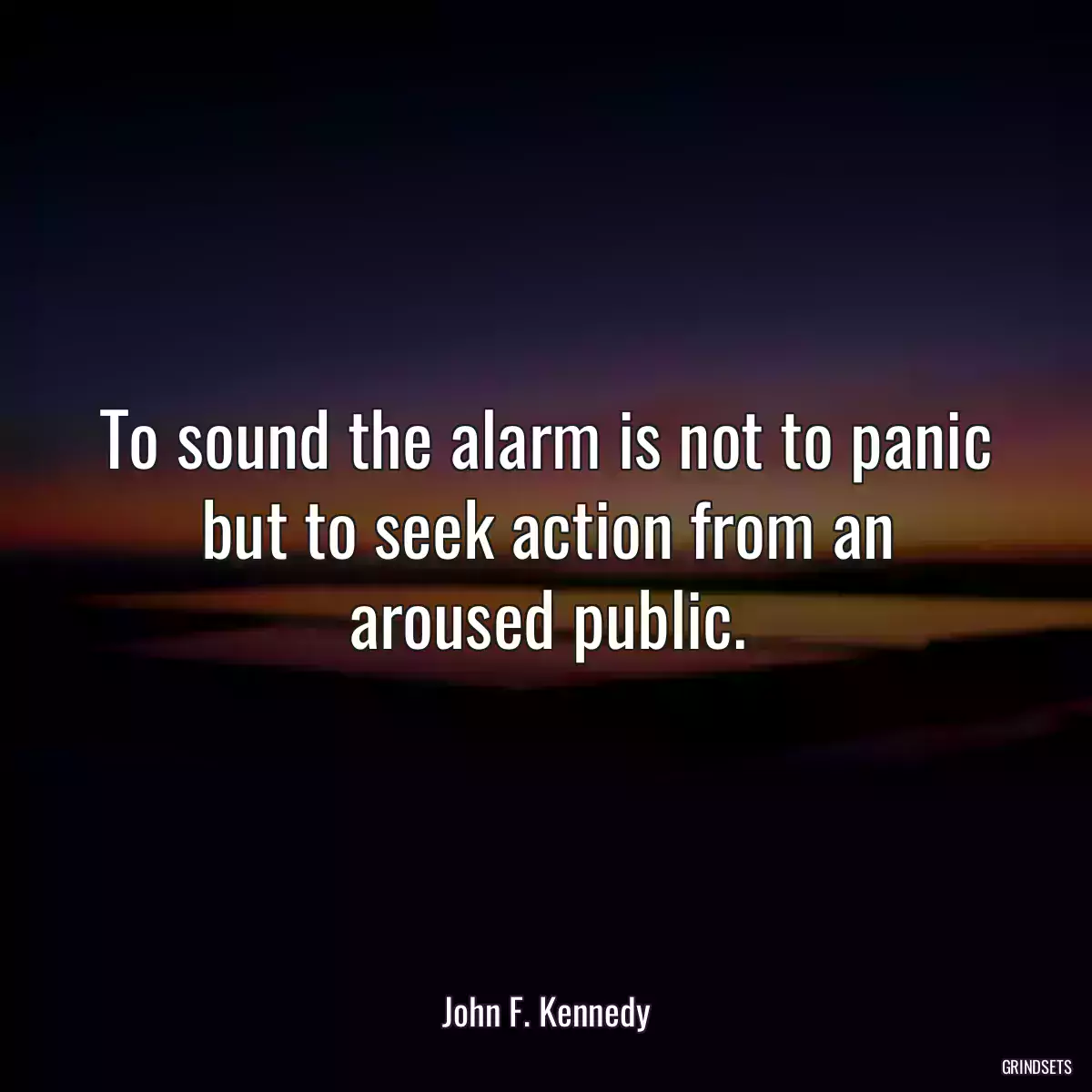 To sound the alarm is not to panic but to seek action from an aroused public.