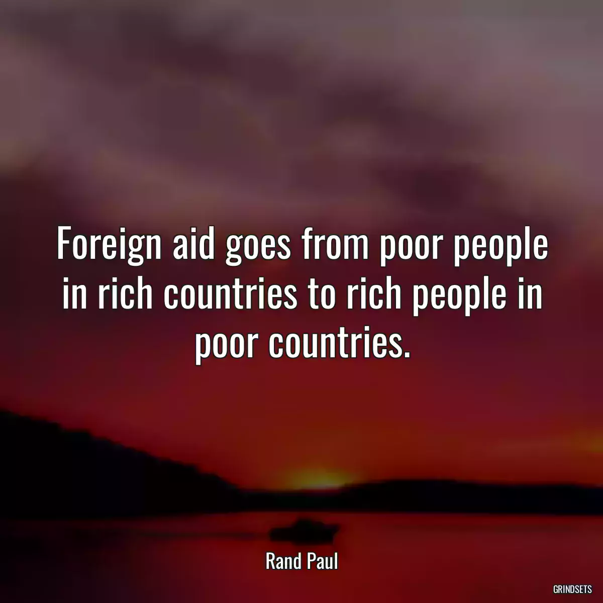 Foreign aid goes from poor people in rich countries to rich people in poor countries.