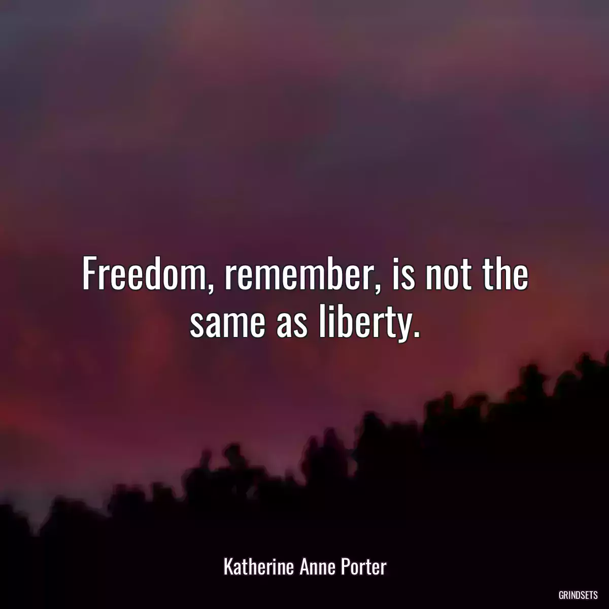 Freedom, remember, is not the same as liberty.