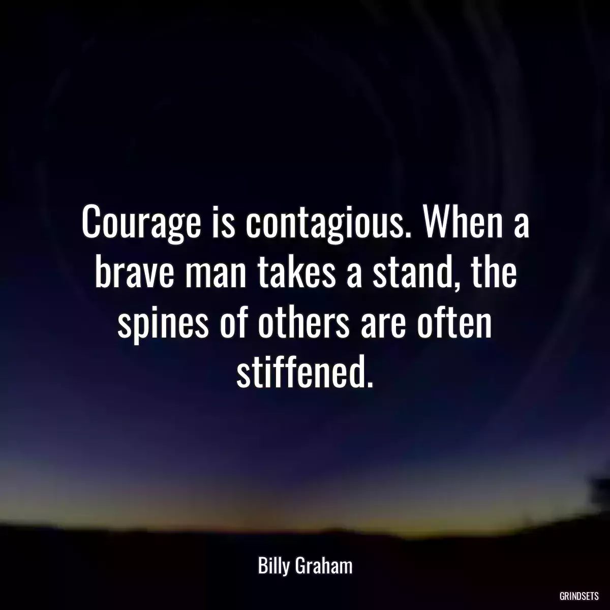 Courage is contagious. When a brave man takes a stand, the spines of others are often stiffened.