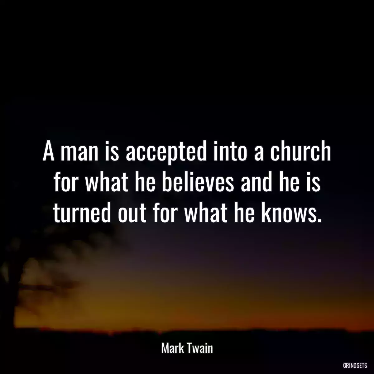 A man is accepted into a church for what he believes and he is turned out for what he knows.