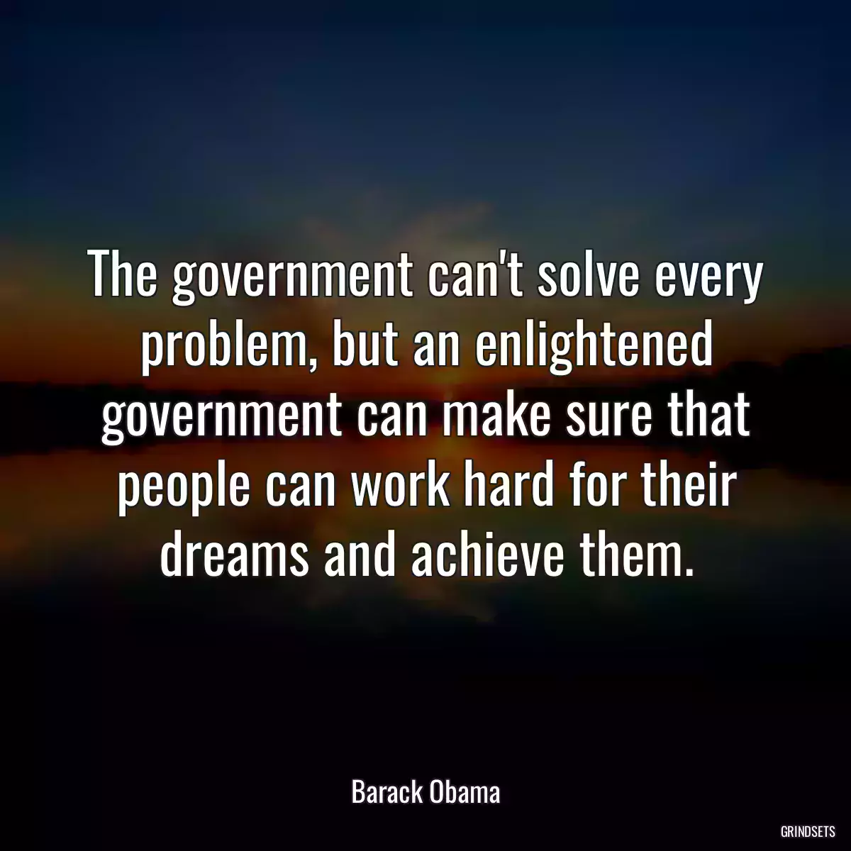 The government can\'t solve every problem, but an enlightened government can make sure that people can work hard for their dreams and achieve them.