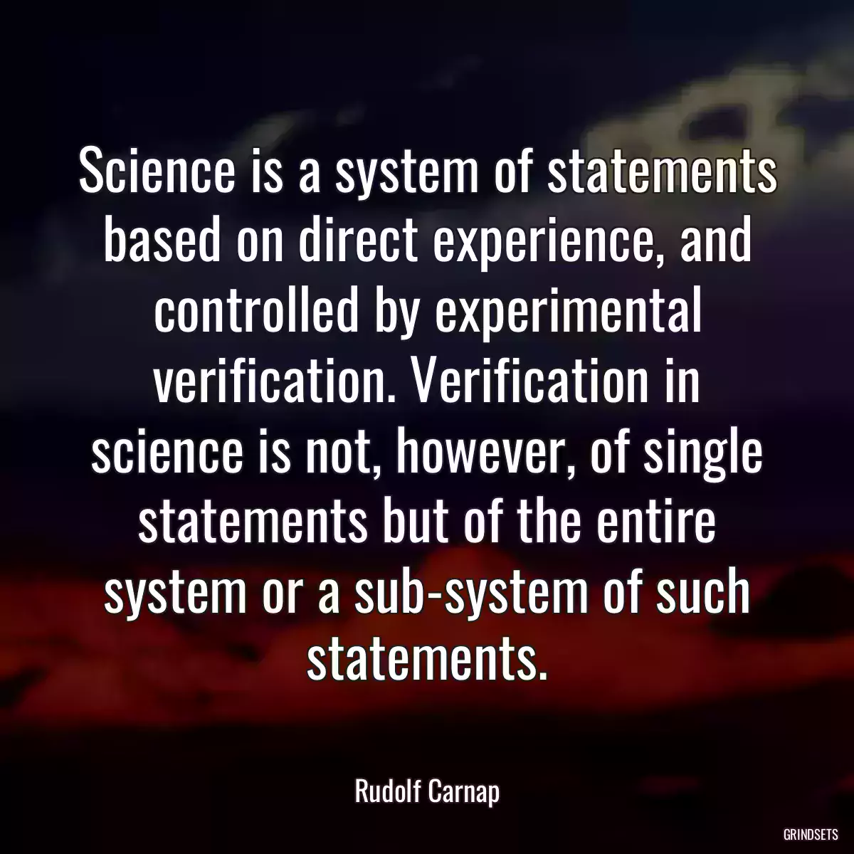 Science is a system of statements based on direct experience, and controlled by experimental verification. Verification in science is not, however, of single statements but of the entire system or a sub-system of such statements.