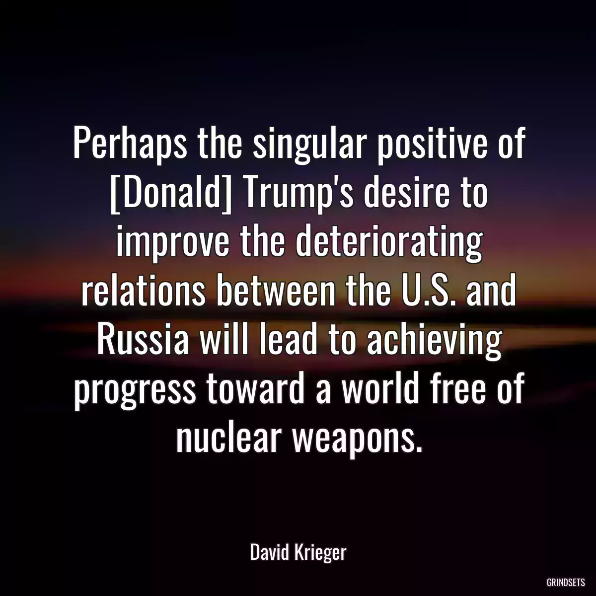 Perhaps the singular positive of [Donald] Trump\'s desire to improve the deteriorating relations between the U.S. and Russia will lead to achieving progress toward a world free of nuclear weapons.