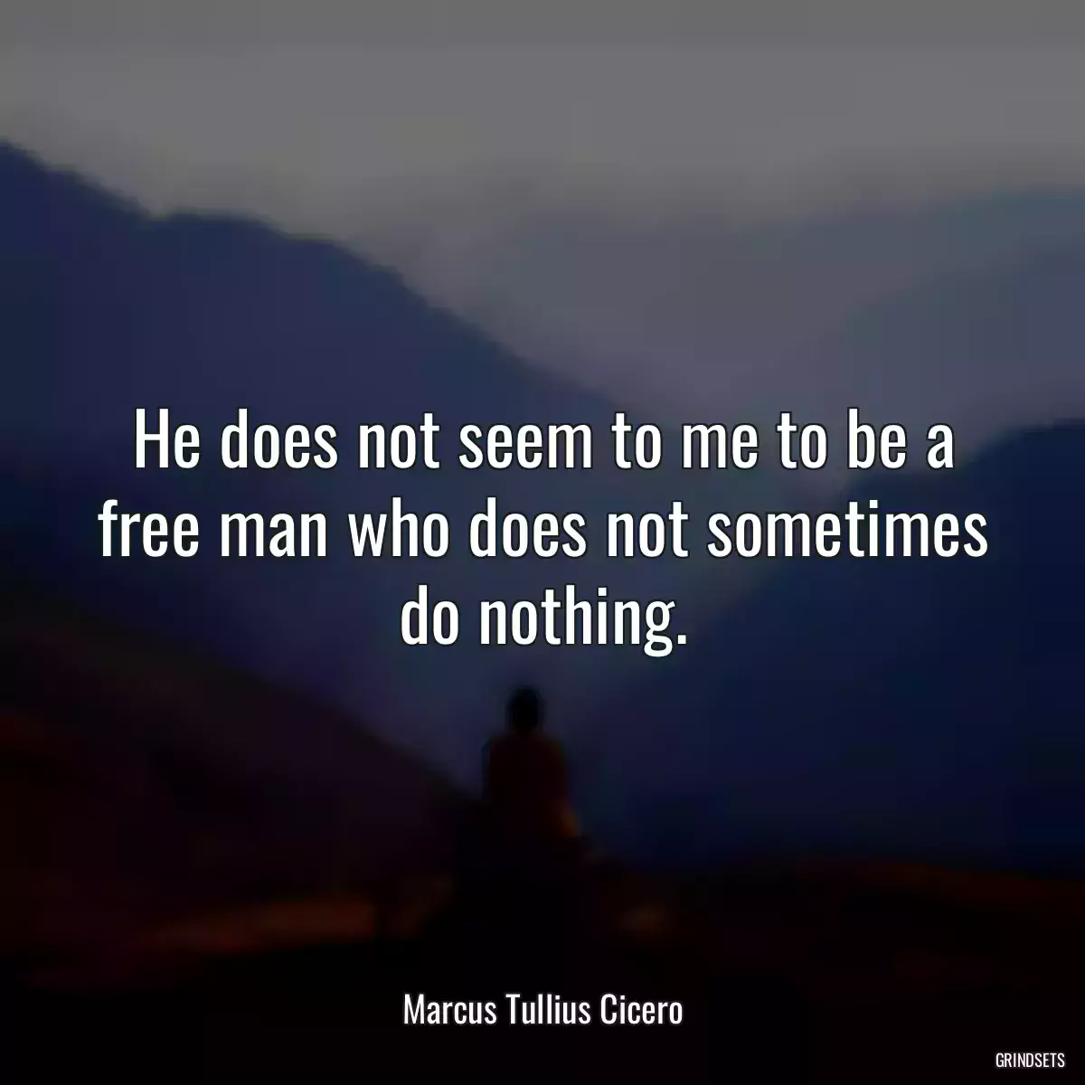 He does not seem to me to be a free man who does not sometimes do nothing.