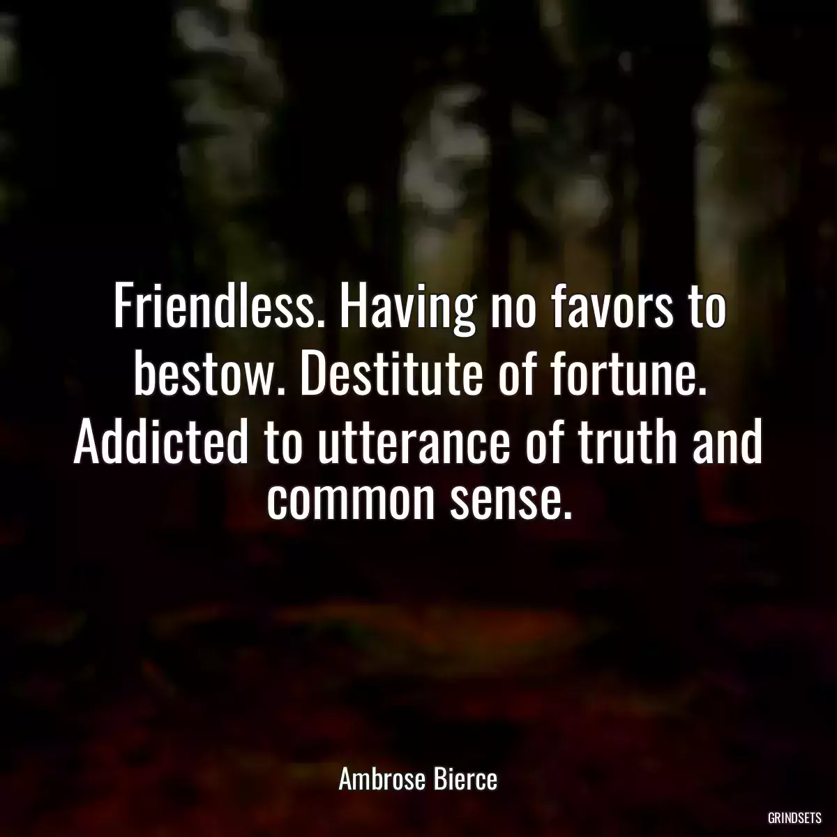 Friendless. Having no favors to bestow. Destitute of fortune. Addicted to utterance of truth and common sense.