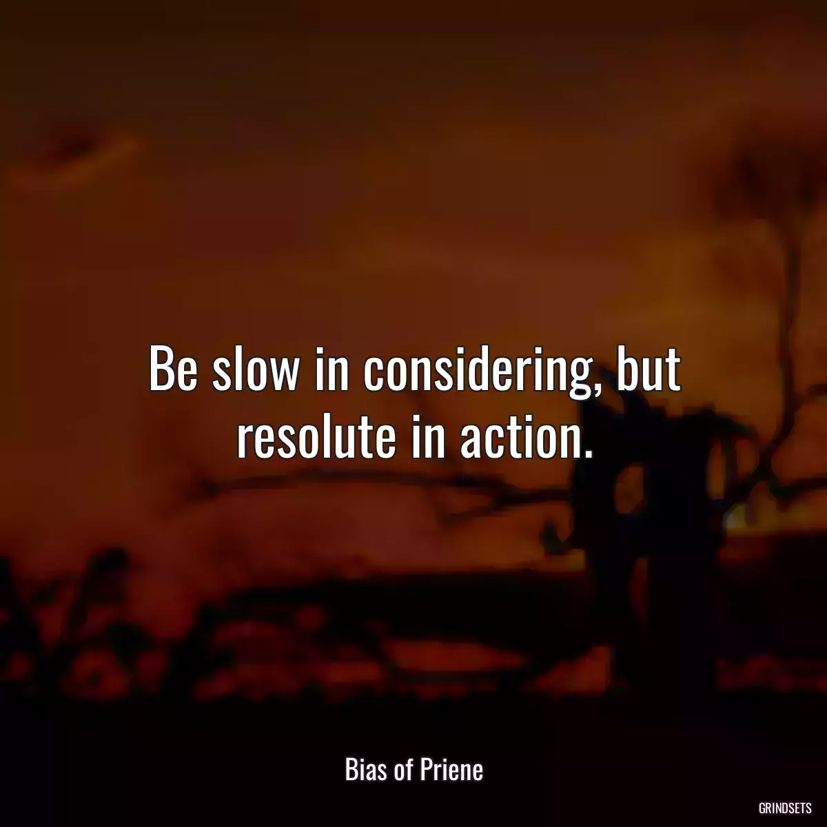 Be slow in considering, but resolute in action.