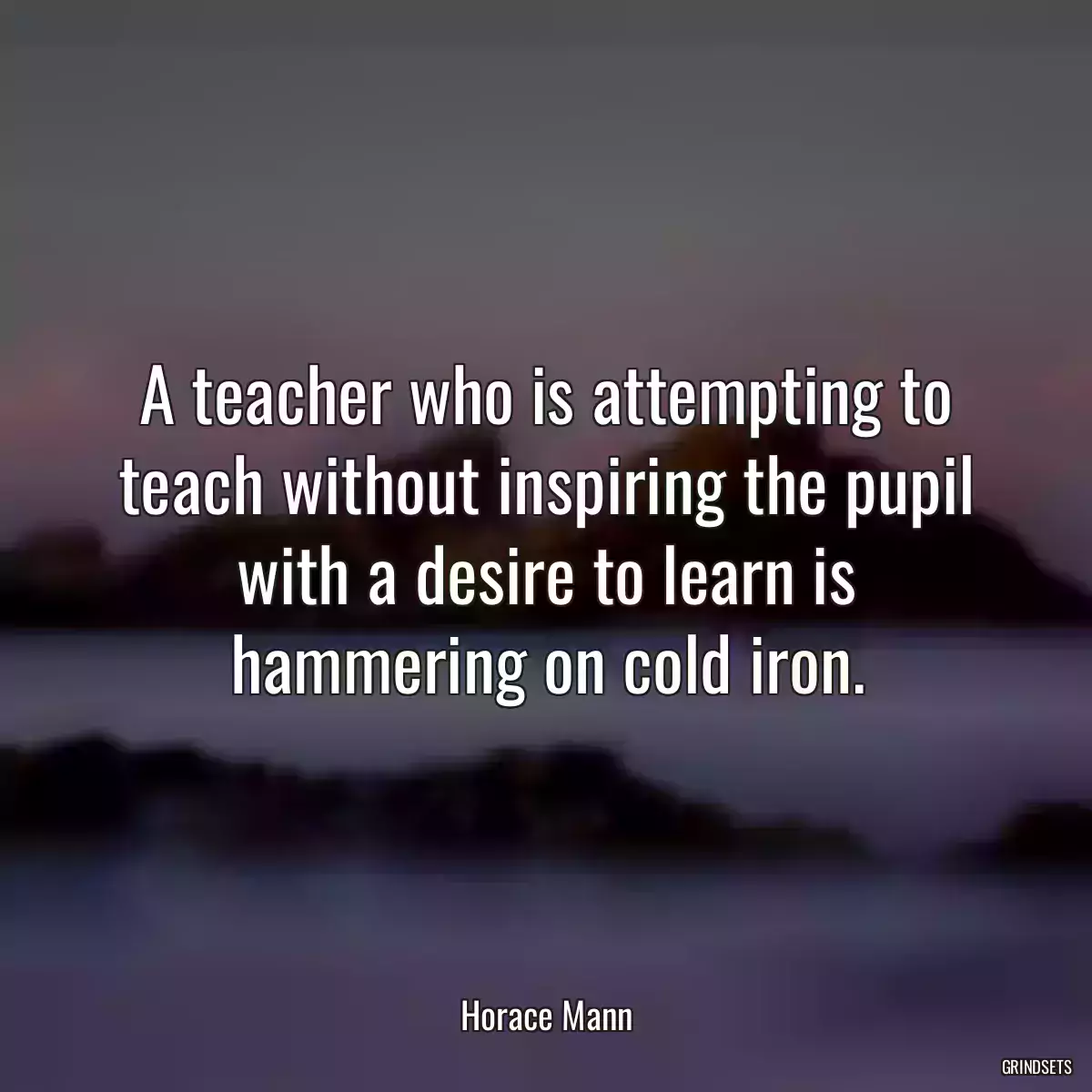 A teacher who is attempting to teach without inspiring the pupil with a desire to learn is hammering on cold iron.