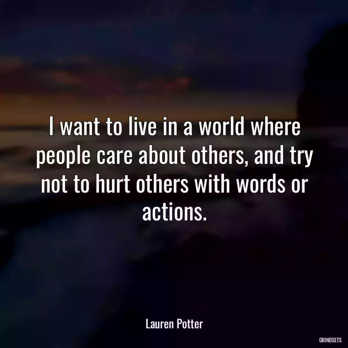 I want to live in a world where people care about others, and try not to hurt others with words or actions.