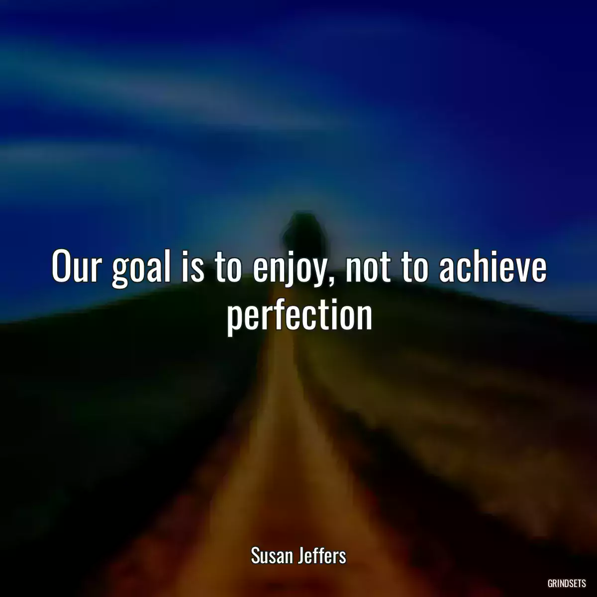 Our goal is to enjoy, not to achieve perfection