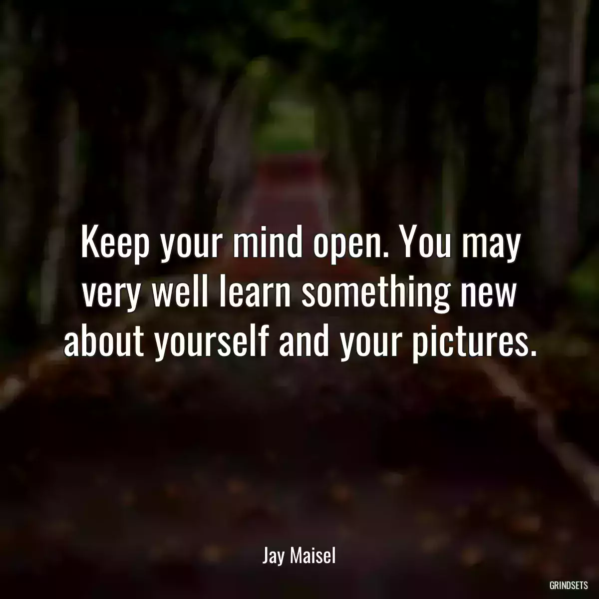 Keep your mind open. You may very well learn something new about yourself and your pictures.