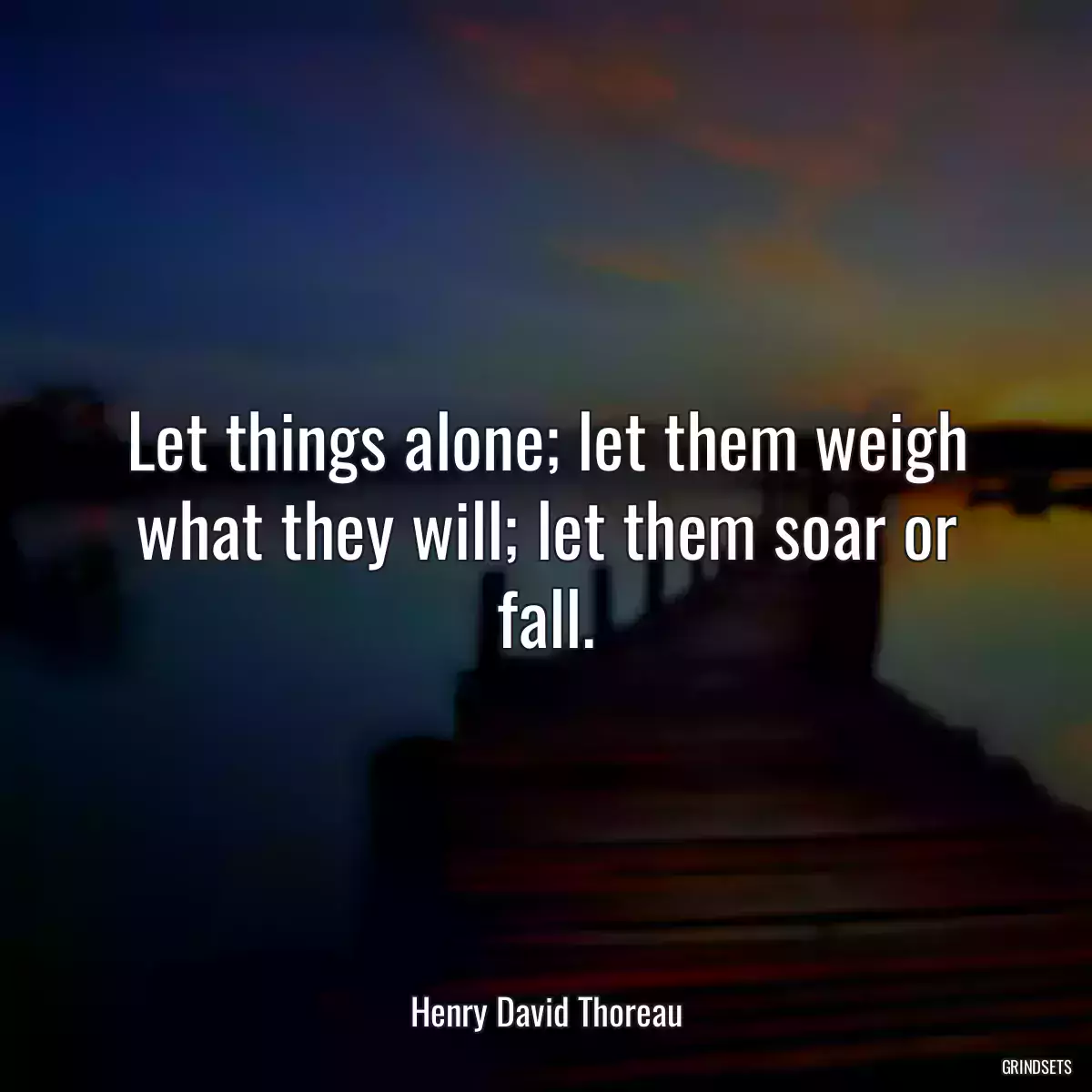 Let things alone; let them weigh what they will; let them soar or fall.