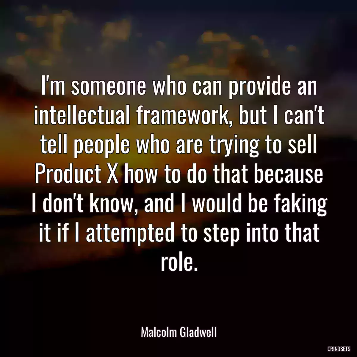 I\'m someone who can provide an intellectual framework, but I can\'t tell people who are trying to sell Product X how to do that because I don\'t know, and I would be faking it if I attempted to step into that role.