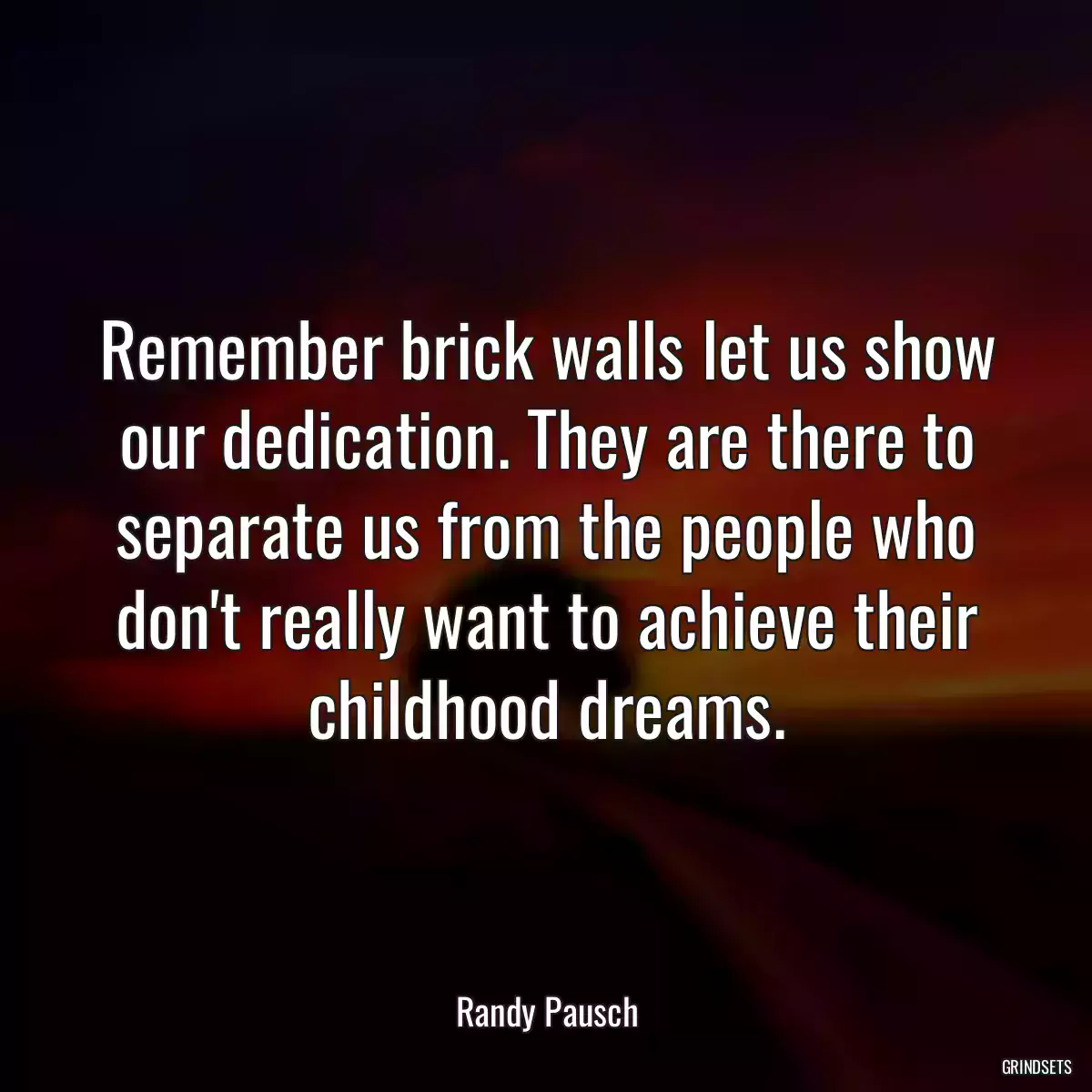 Remember brick walls let us show our dedication. They are there to separate us from the people who don\'t really want to achieve their childhood dreams.