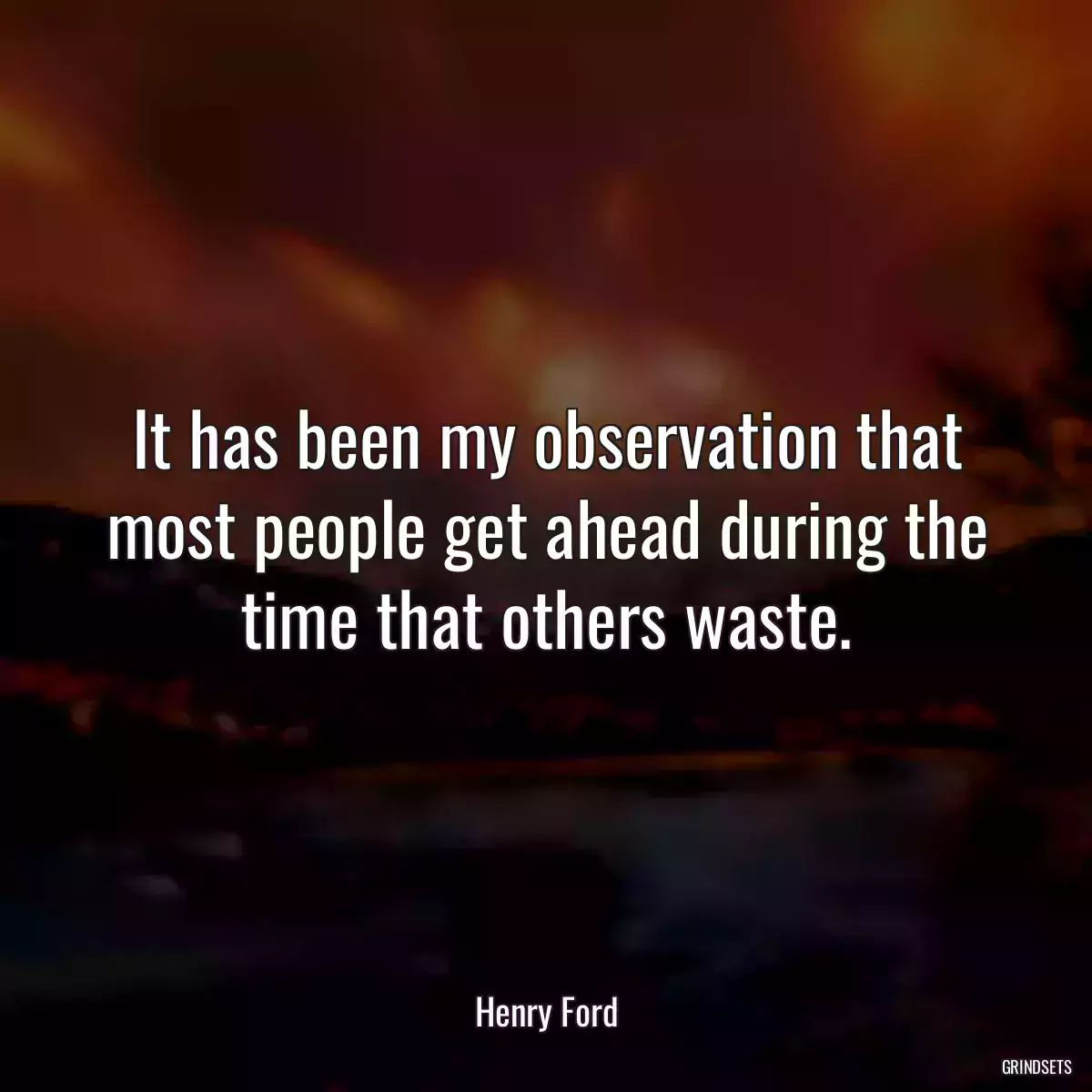 It has been my observation that most people get ahead during the time that others waste.