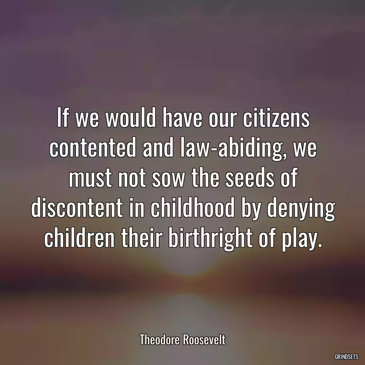 If we would have our citizens contented and law-abiding, we must not sow the seeds of discontent in childhood by denying children their birthright of play.