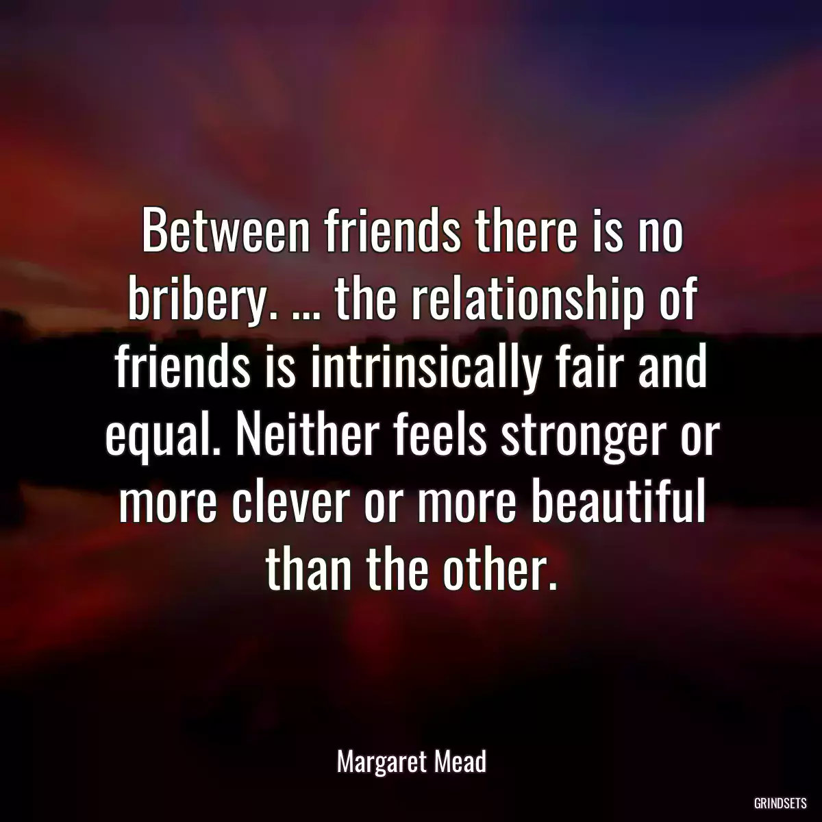 Between friends there is no bribery. ... the relationship of friends is intrinsically fair and equal. Neither feels stronger or more clever or more beautiful than the other.