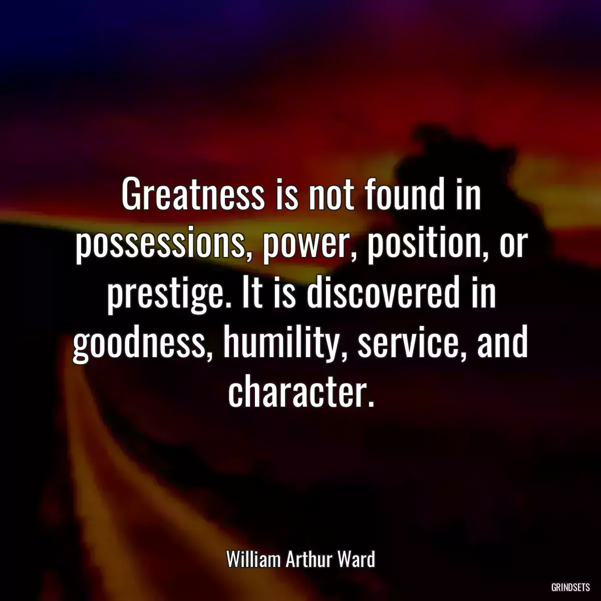 Greatness is not found in possessions, power, position, or prestige. It is discovered in goodness, humility, service, and character.