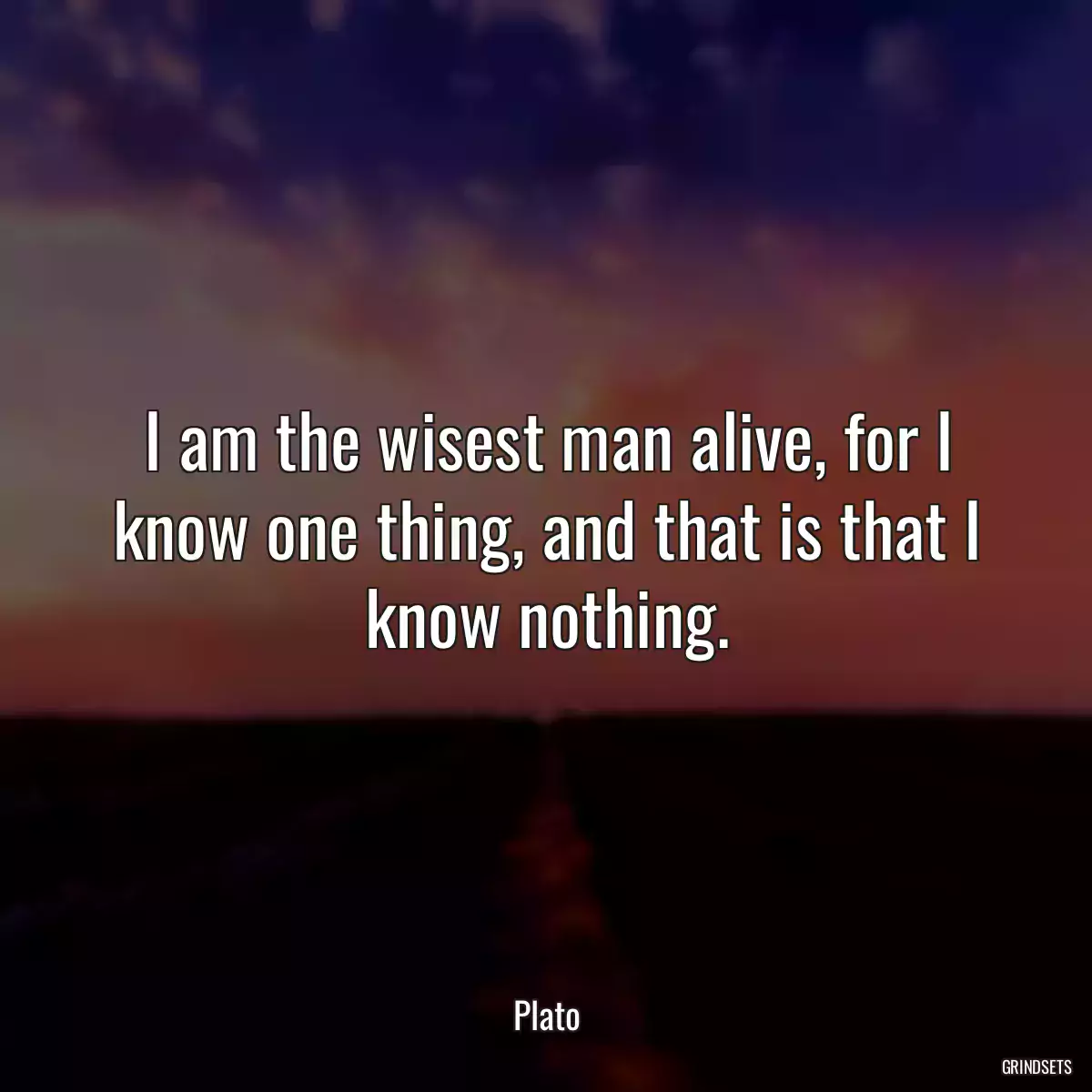 I am the wisest man alive, for I know one thing, and that is that I know nothing.