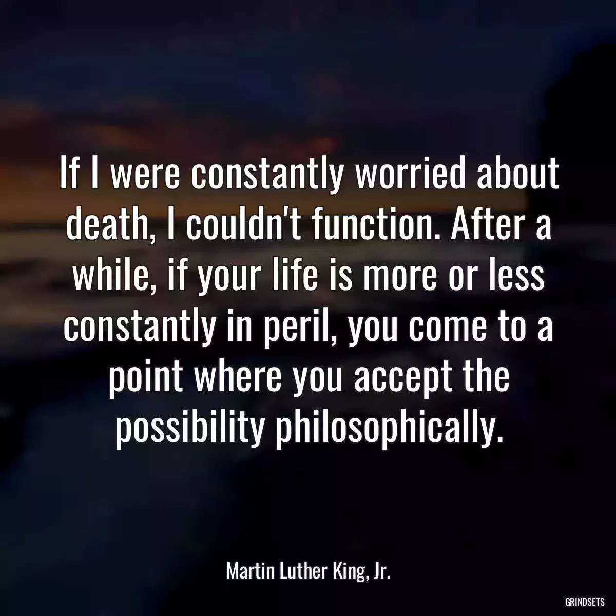 If I were constantly worried about death, I couldn\'t function. After a while, if your life is more or less constantly in peril, you come to a point where you accept the possibility philosophically.