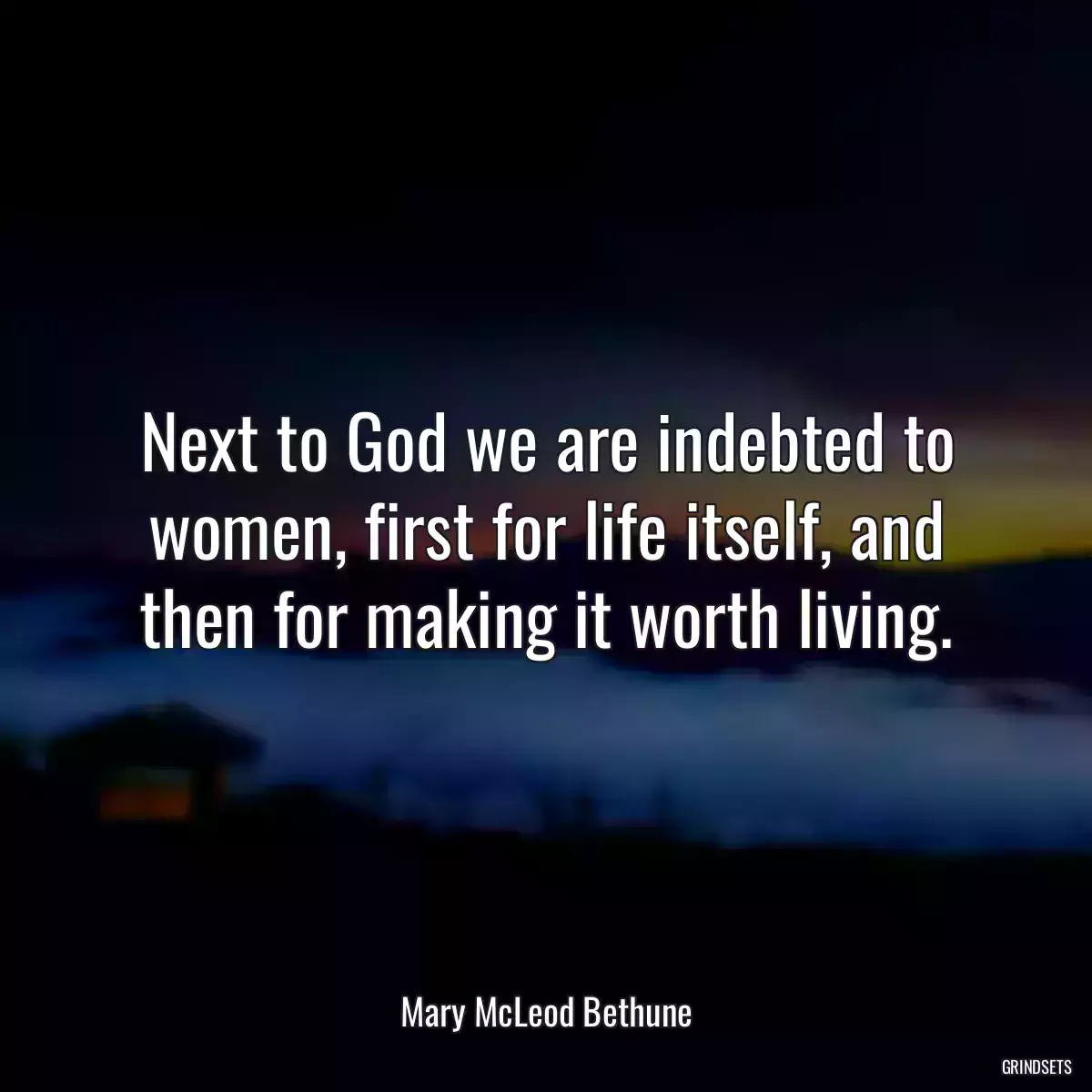 Next to God we are indebted to women, first for life itself, and then for making it worth living.