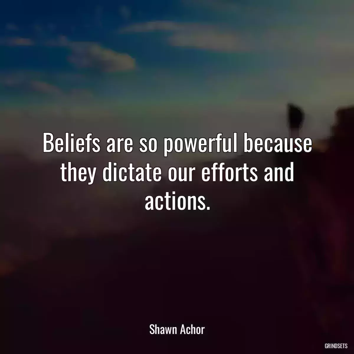 Beliefs are so powerful because they dictate our efforts and actions.