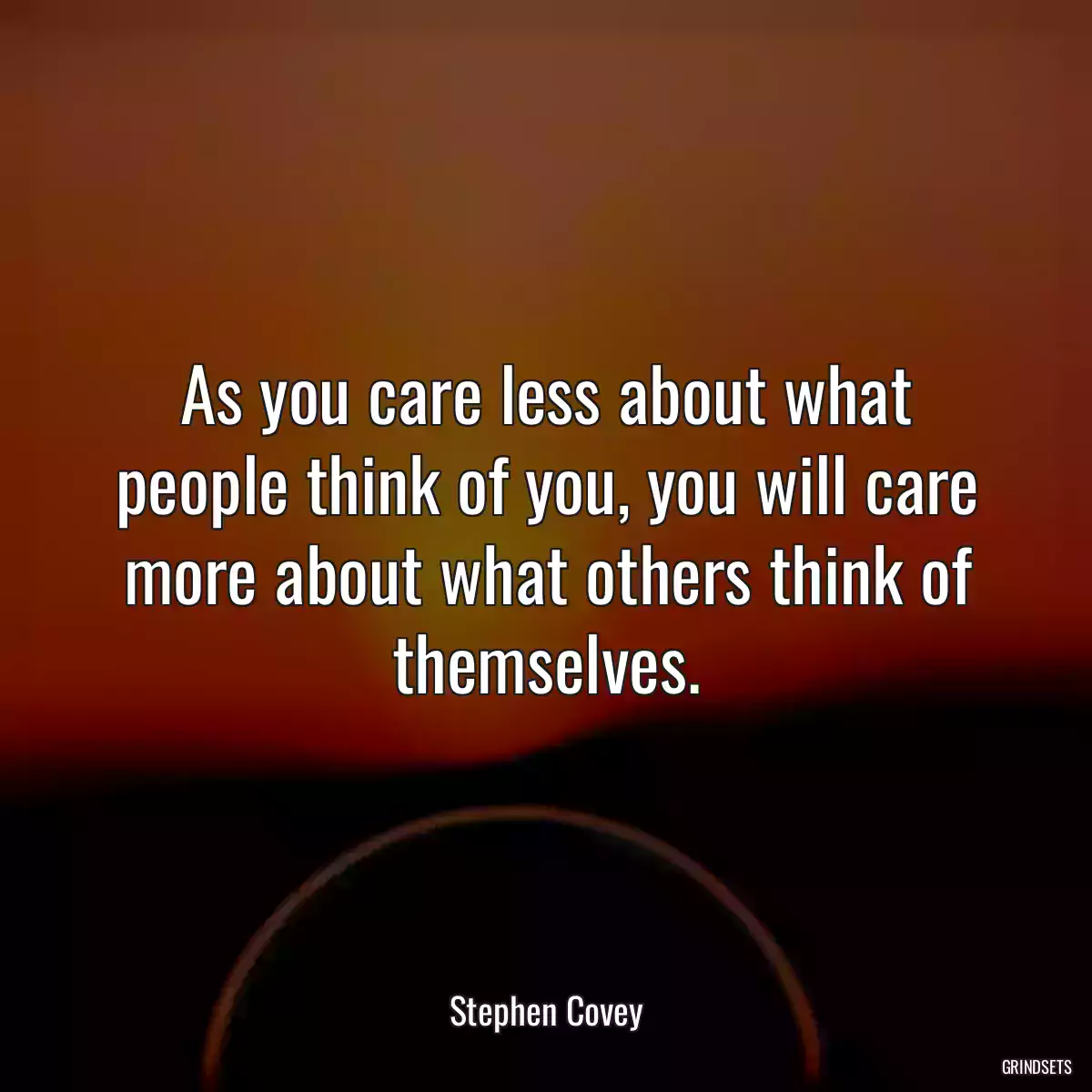 As you care less about what people think of you, you will care more about what others think of themselves.