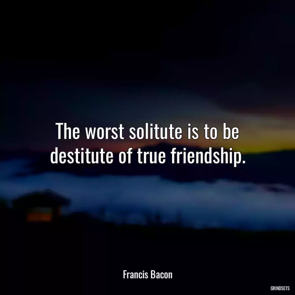 The worst solitute is to be destitute of true friendship.