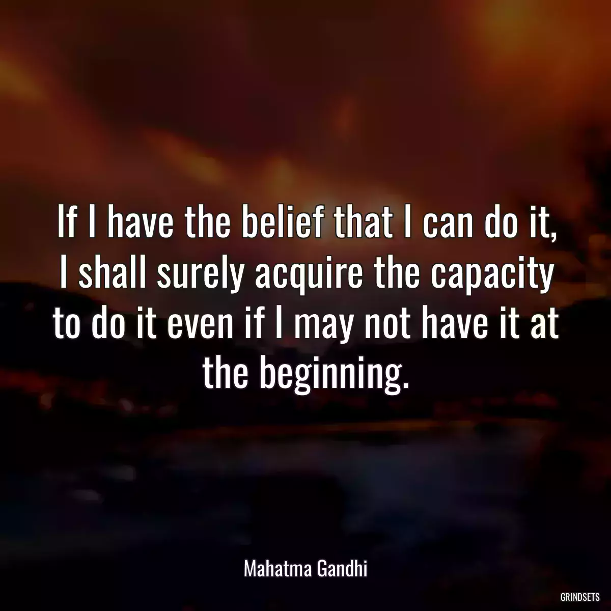 If I have the belief that I can do it, I shall surely acquire the capacity to do it even if I may not have it at the beginning.