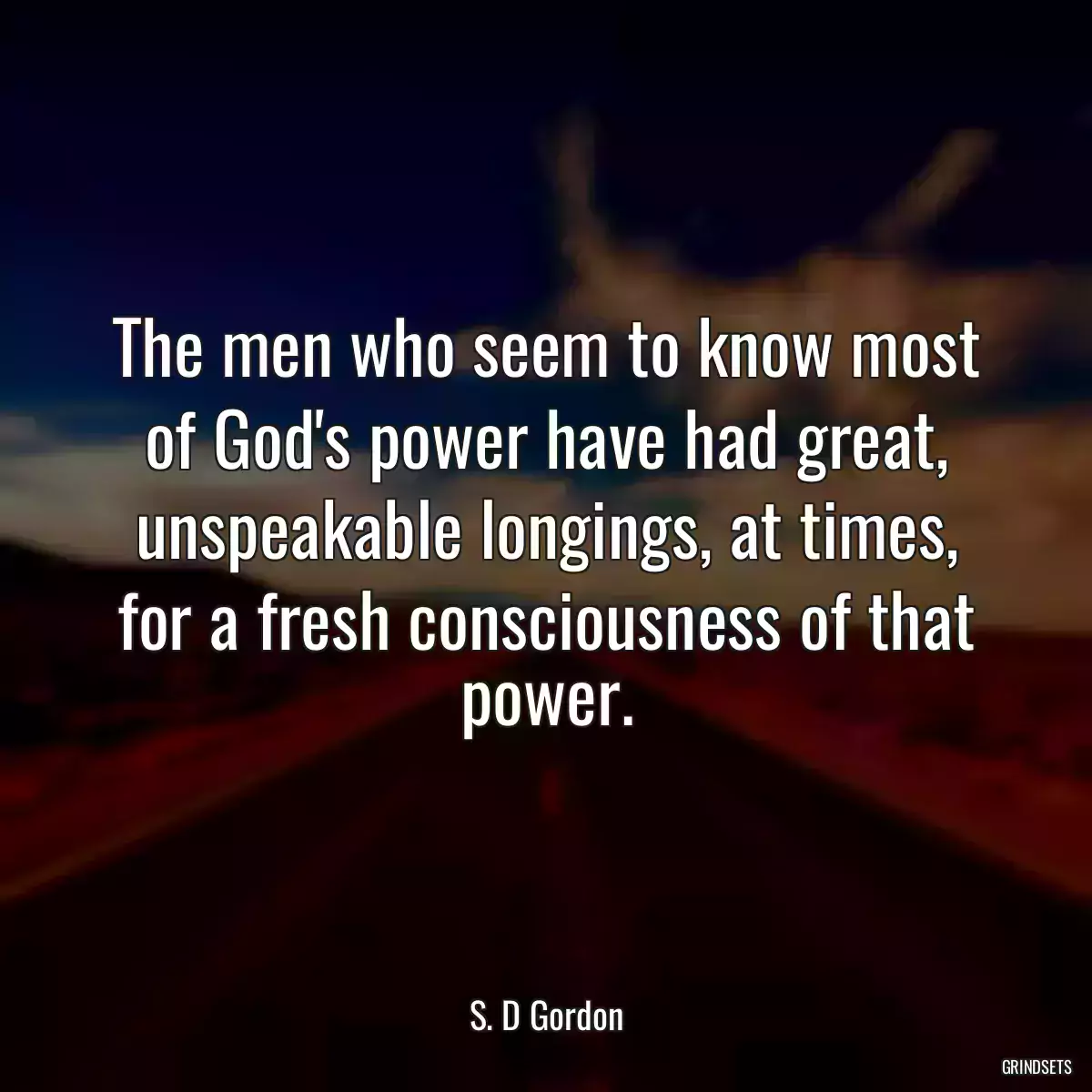 The men who seem to know most of God\'s power have had great, unspeakable longings, at times, for a fresh consciousness of that power.