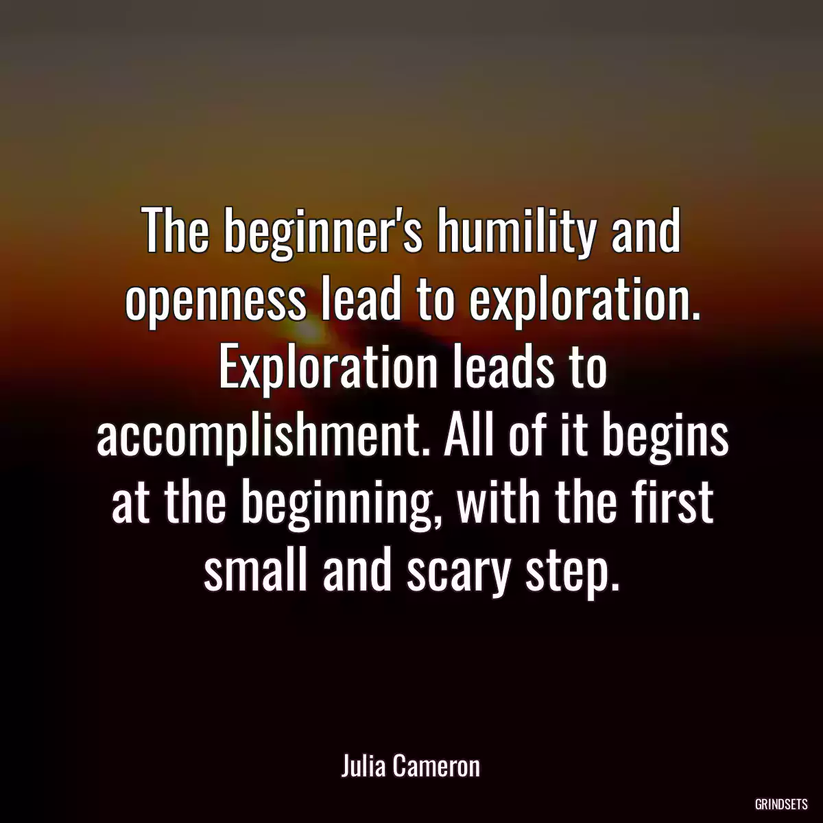 The beginner\'s humility and openness lead to exploration. Exploration leads to accomplishment. All of it begins at the beginning, with the first small and scary step.