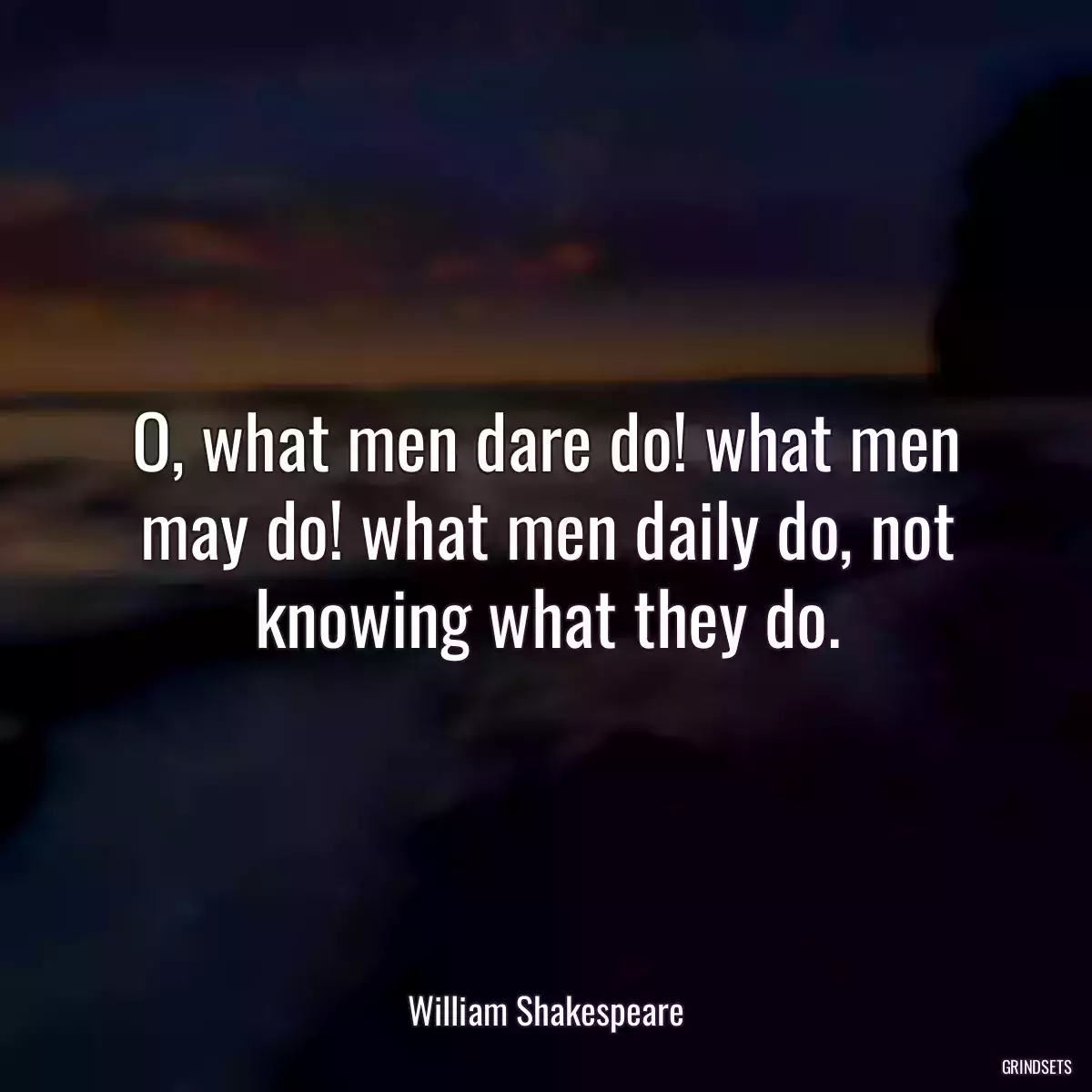 O, what men dare do! what men may do! what men daily do, not knowing what they do.