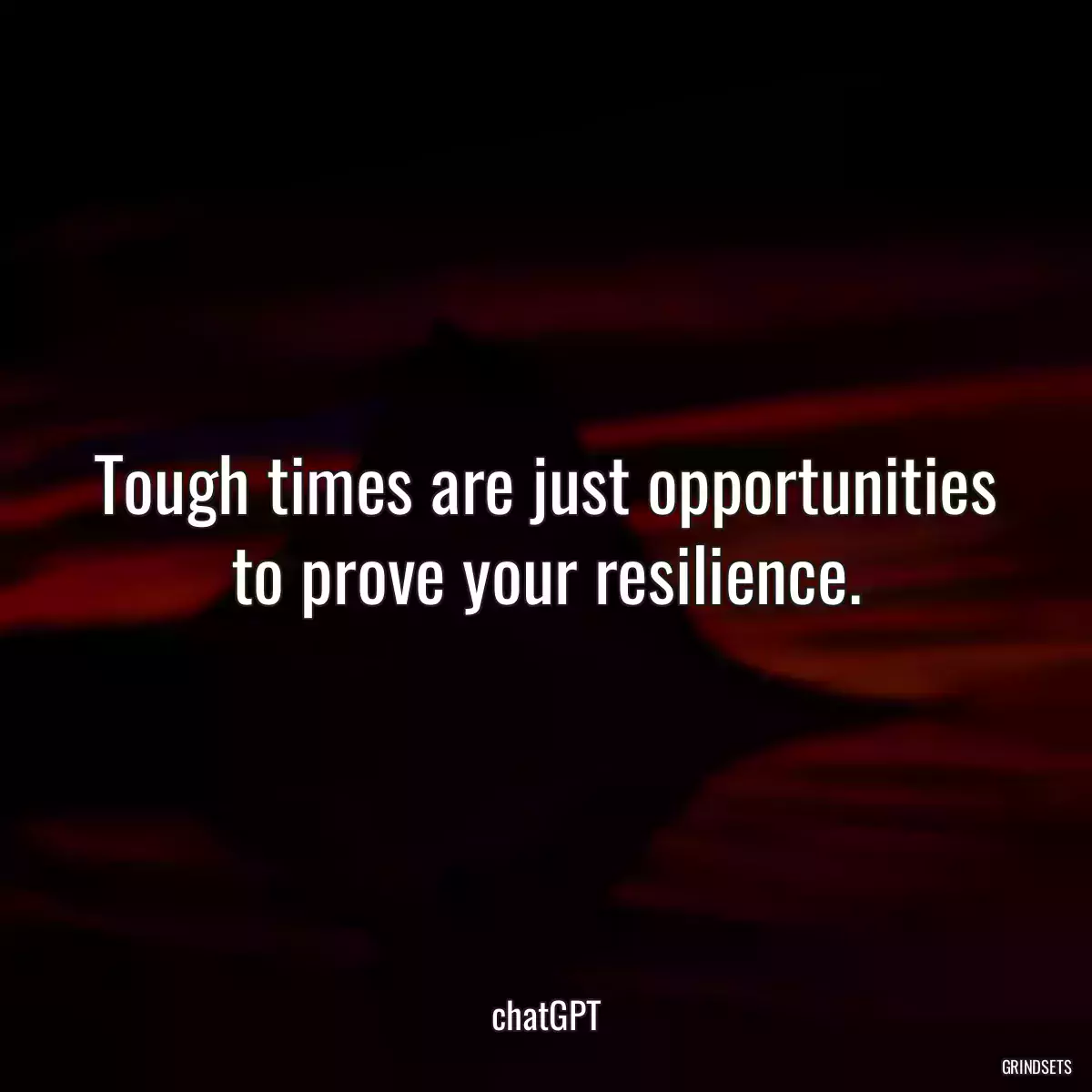 Tough times are just opportunities to prove your resilience.