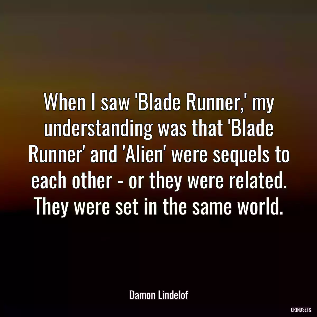 When I saw \'Blade Runner,\' my understanding was that \'Blade Runner\' and \'Alien\' were sequels to each other - or they were related. They were set in the same world.