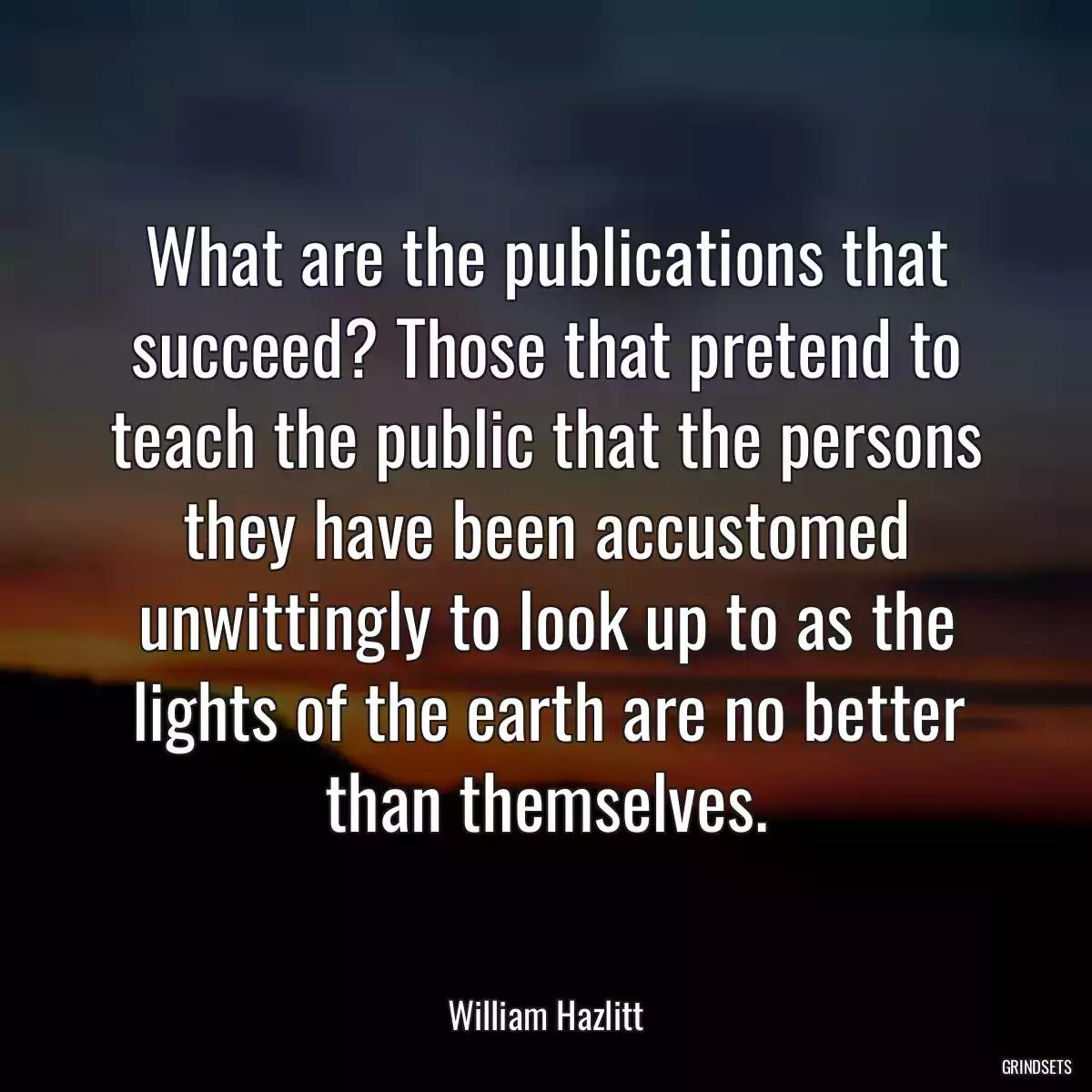 What are the publications that succeed? Those that pretend to teach the public that the persons they have been accustomed unwittingly to look up to as the lights of the earth are no better than themselves.