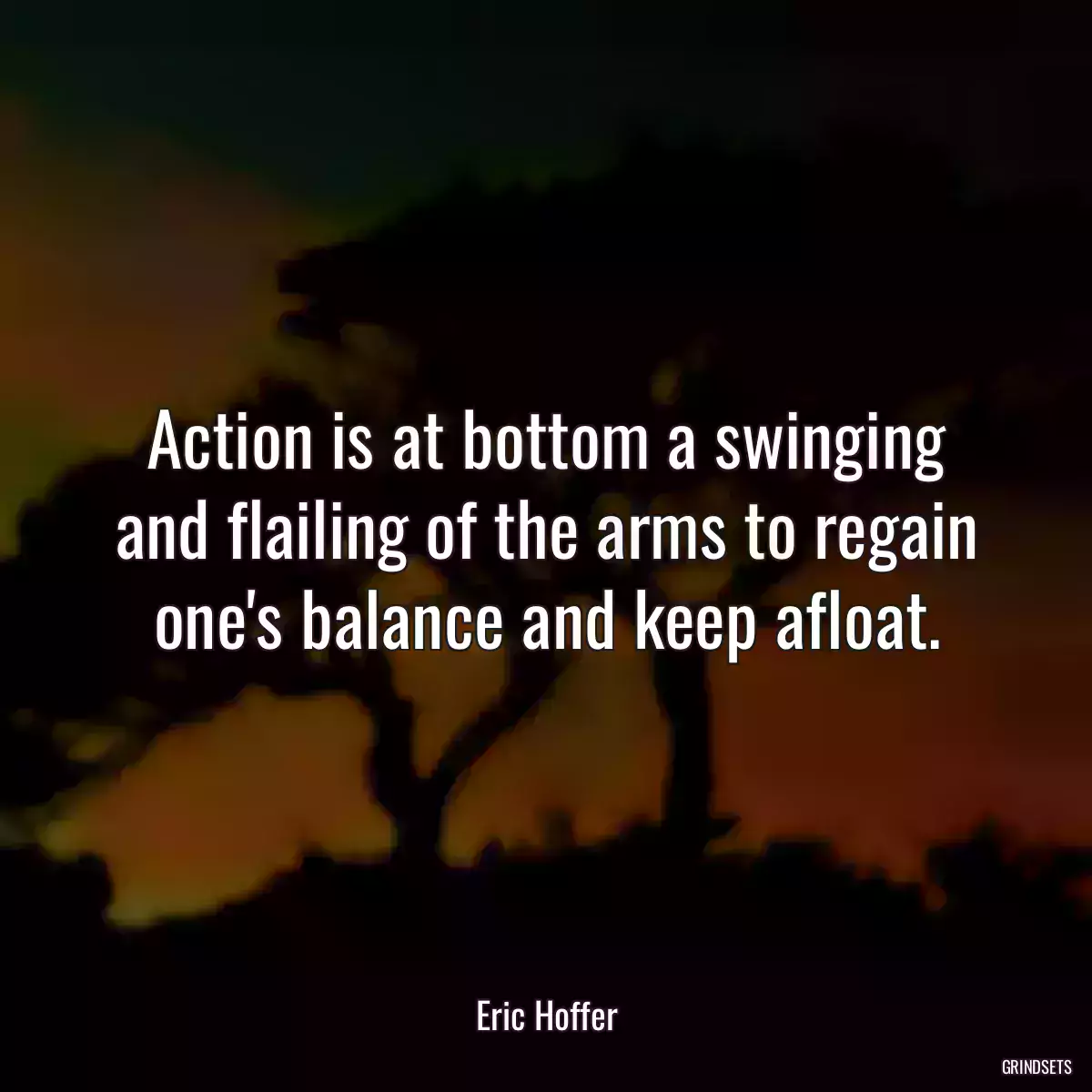 Action is at bottom a swinging and flailing of the arms to regain one\'s balance and keep afloat.