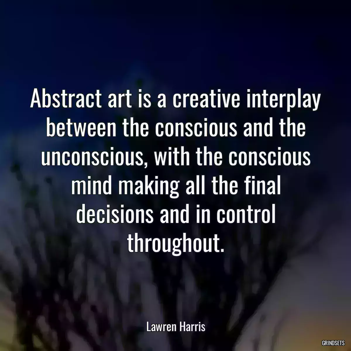 Abstract art is a creative interplay between the conscious and the unconscious, with the conscious mind making all the final decisions and in control throughout.