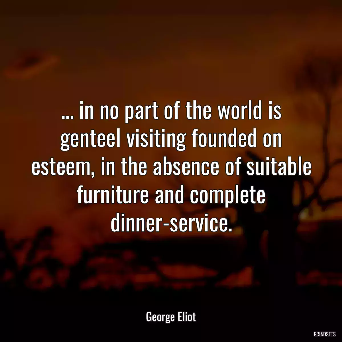 ... in no part of the world is genteel visiting founded on esteem, in the absence of suitable furniture and complete dinner-service.