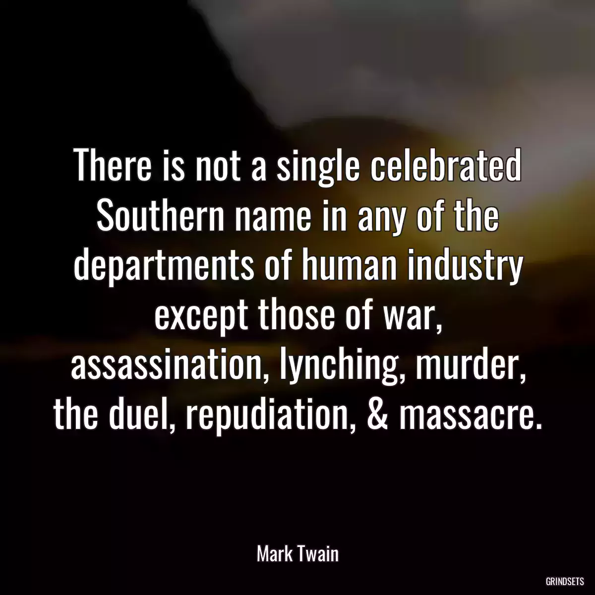 There is not a single celebrated Southern name in any of the departments of human industry except those of war, assassination, lynching, murder, the duel, repudiation, & massacre.