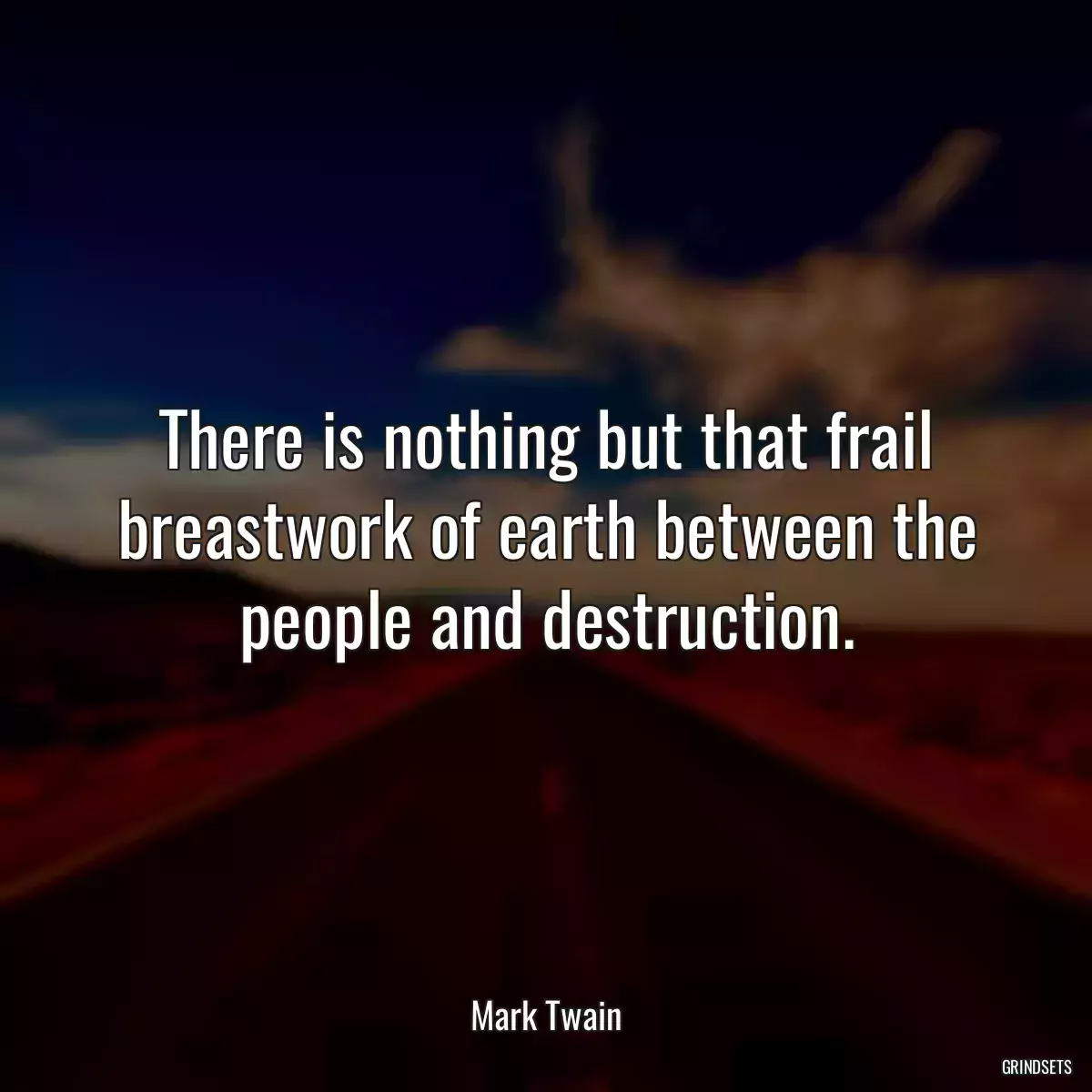 There is nothing but that frail breastwork of earth between the people and destruction.