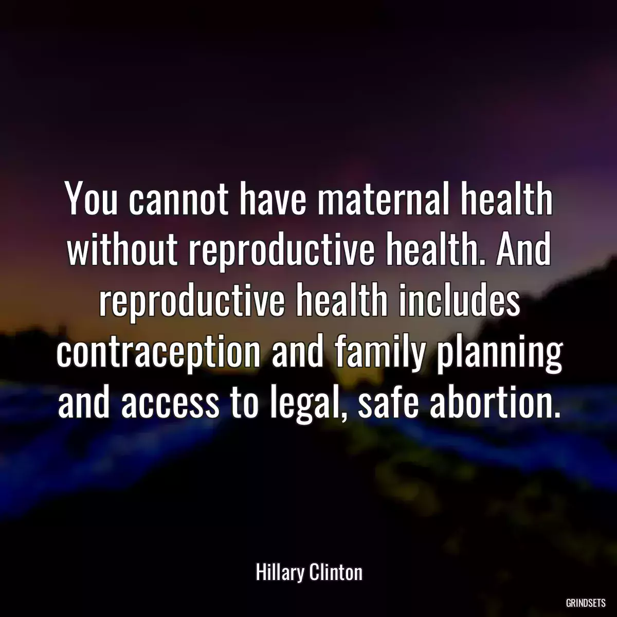 You cannot have maternal health without reproductive health. And reproductive health includes contraception and family planning and access to legal, safe abortion.