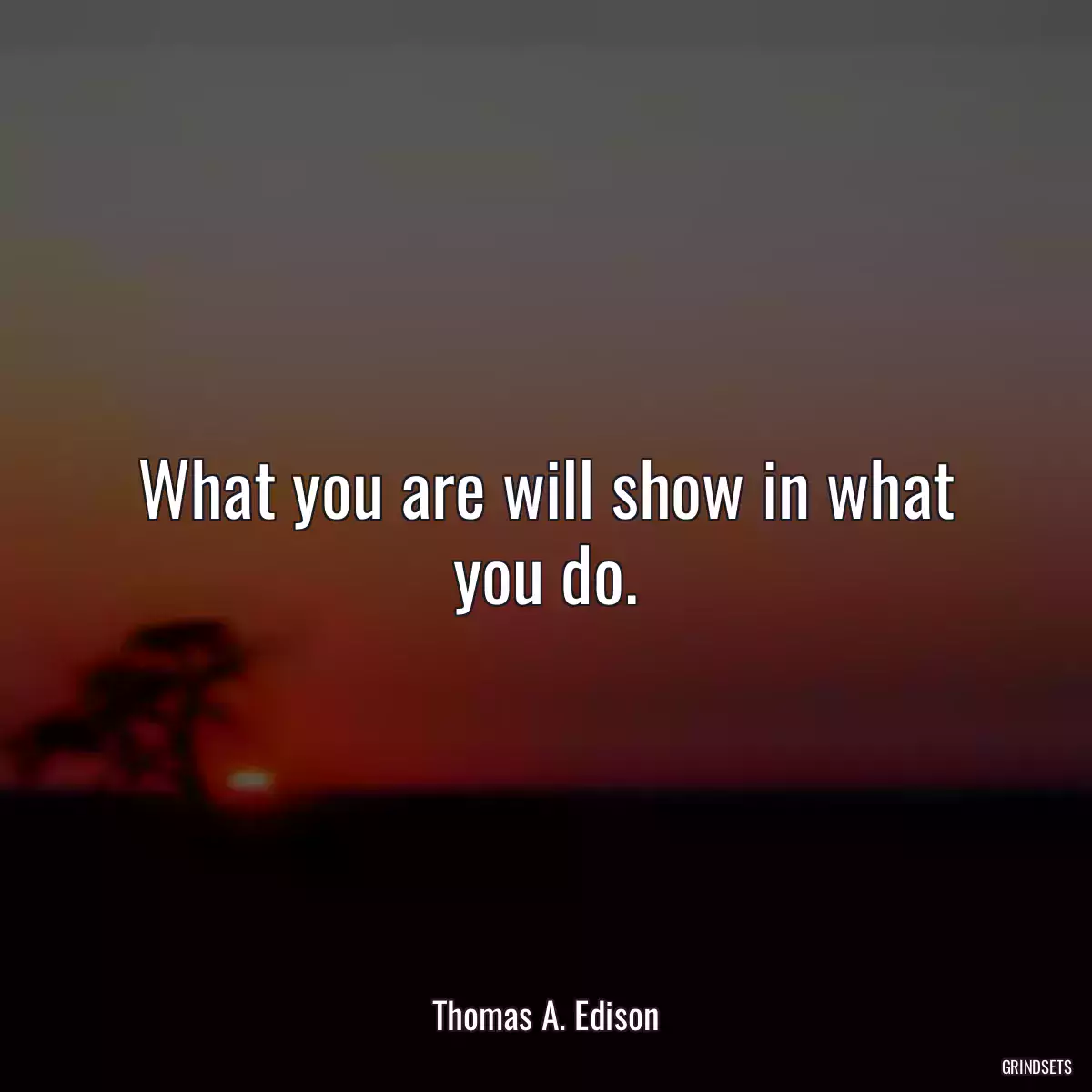 What you are will show in what you do.