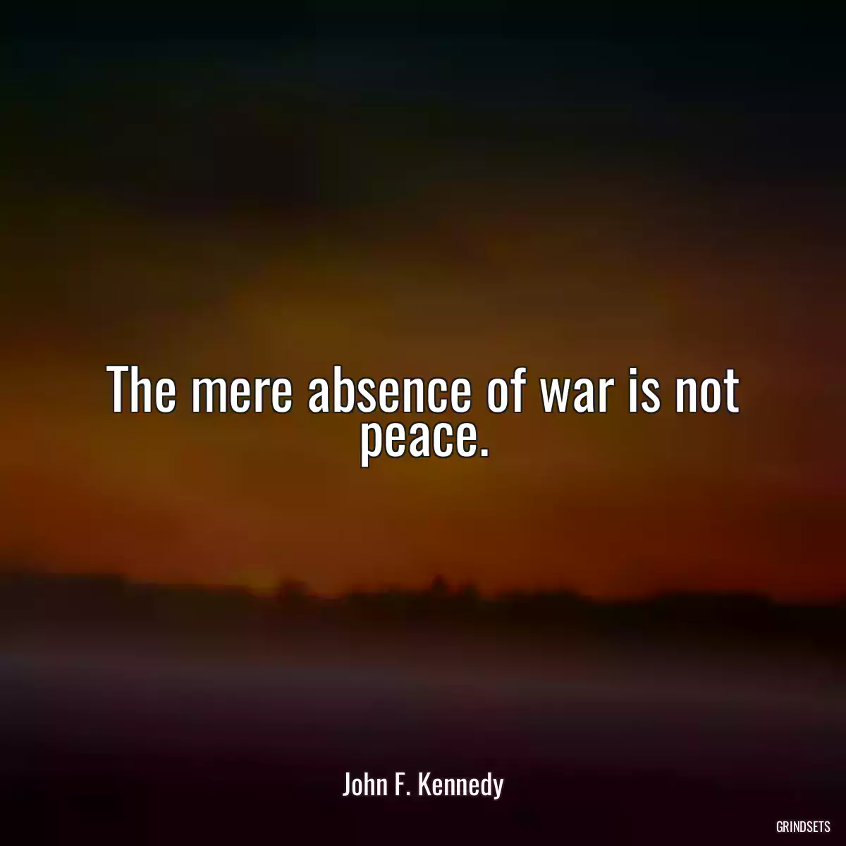 The mere absence of war is not peace.