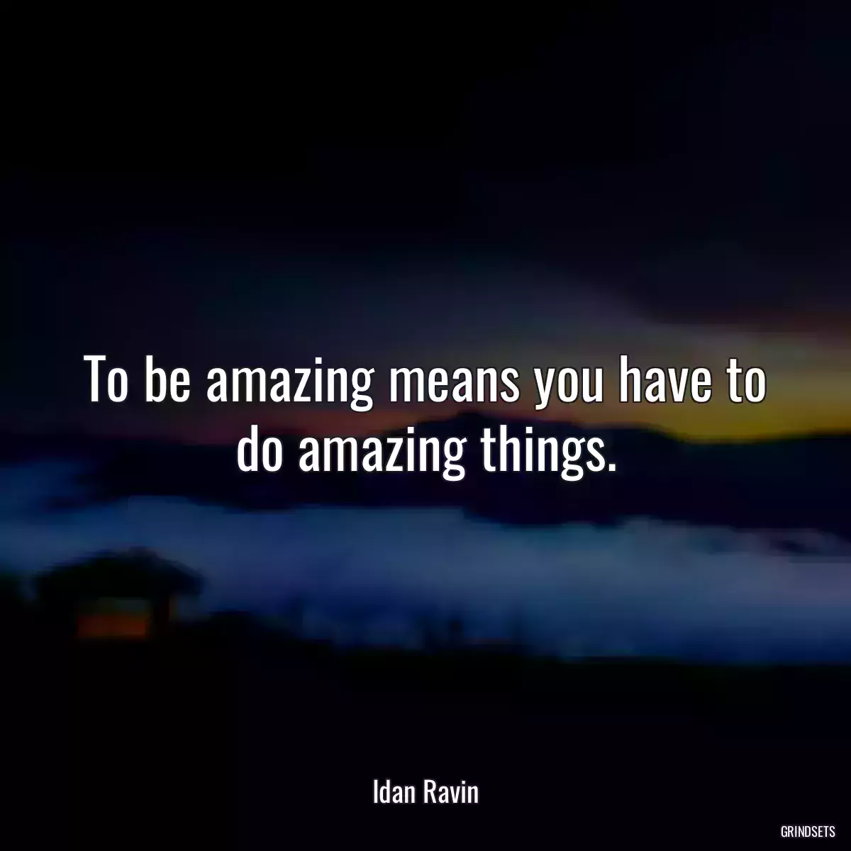 To be amazing means you have to do amazing things.