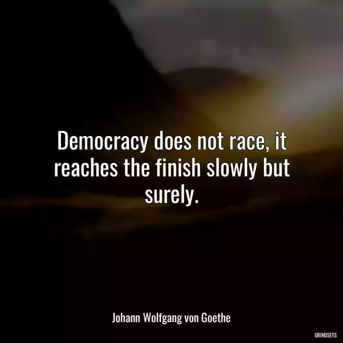 Democracy does not race, it reaches the finish slowly but surely.