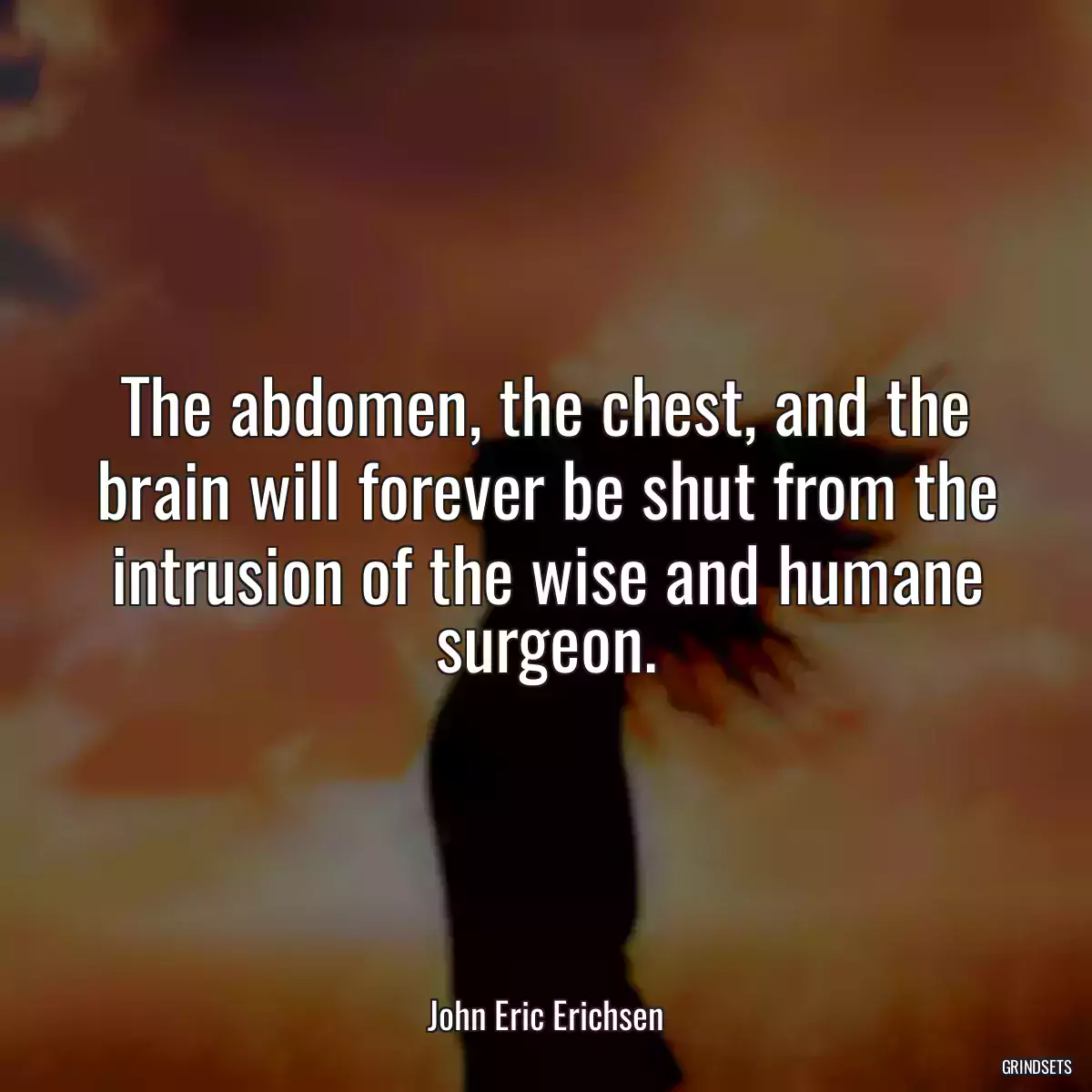 The abdomen, the chest, and the brain will forever be shut from the intrusion of the wise and humane surgeon.