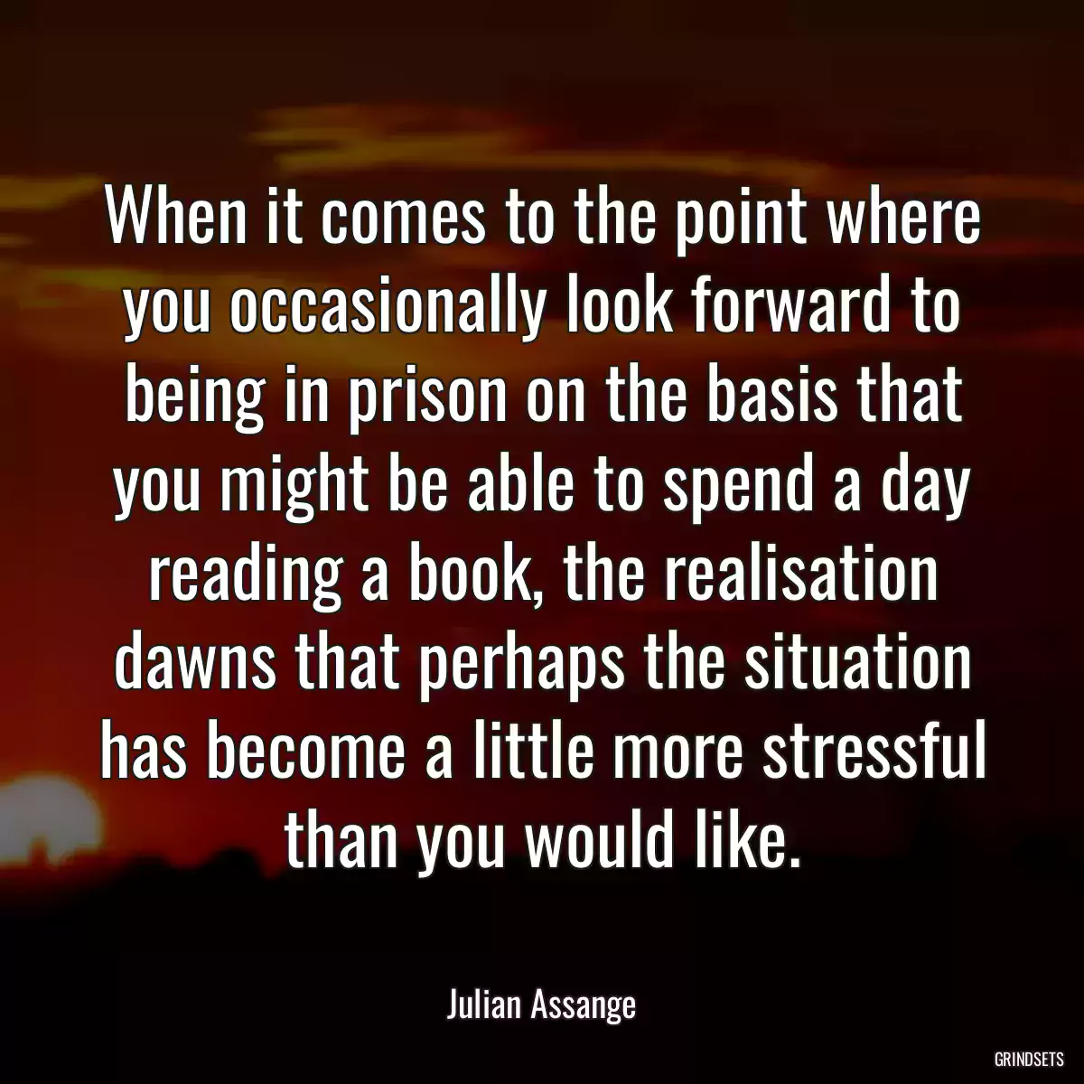 When it comes to the point where you occasionally look forward to being in prison on the basis that you might be able to spend a day reading a book, the realisation dawns that perhaps the situation has become a little more stressful than you would like.