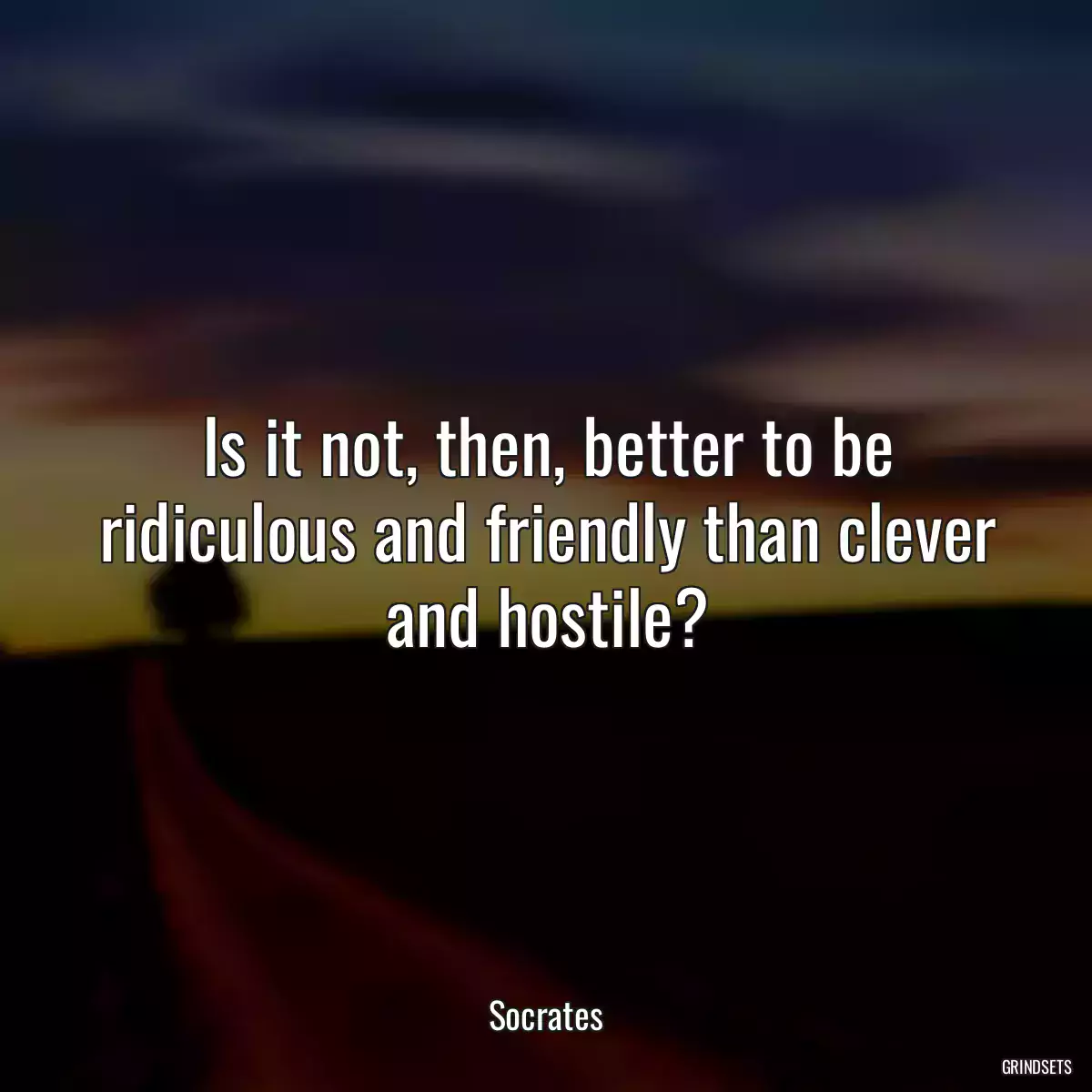 Is it not, then, better to be ridiculous and friendly than clever and hostile?