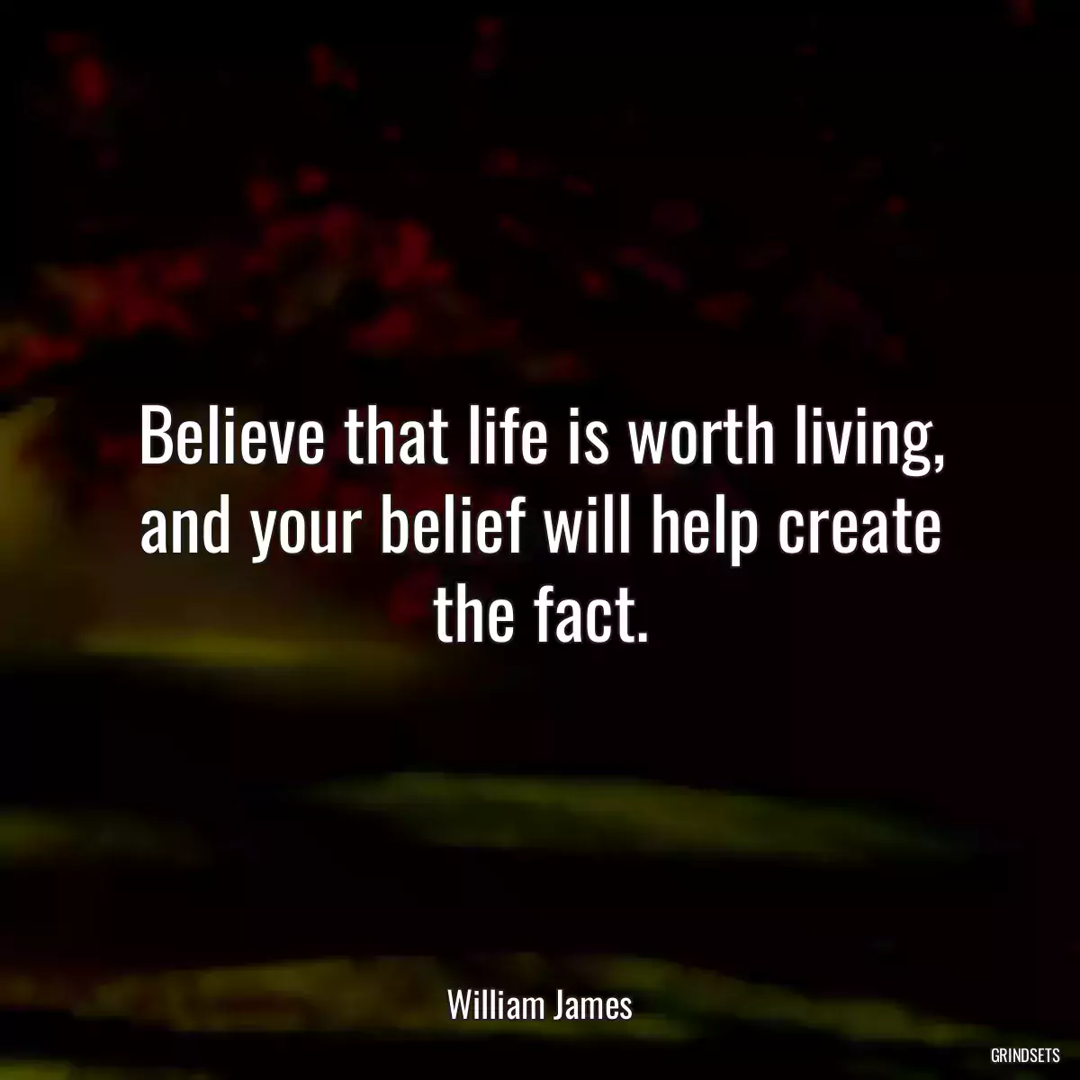 Believe that life is worth living, and your belief will help create the fact.