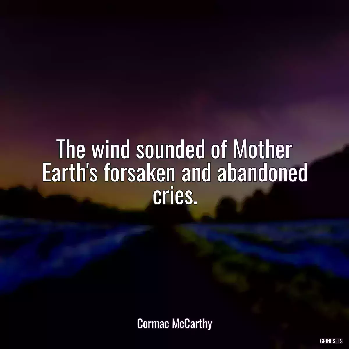 The wind sounded of Mother Earth\'s forsaken and abandoned cries.